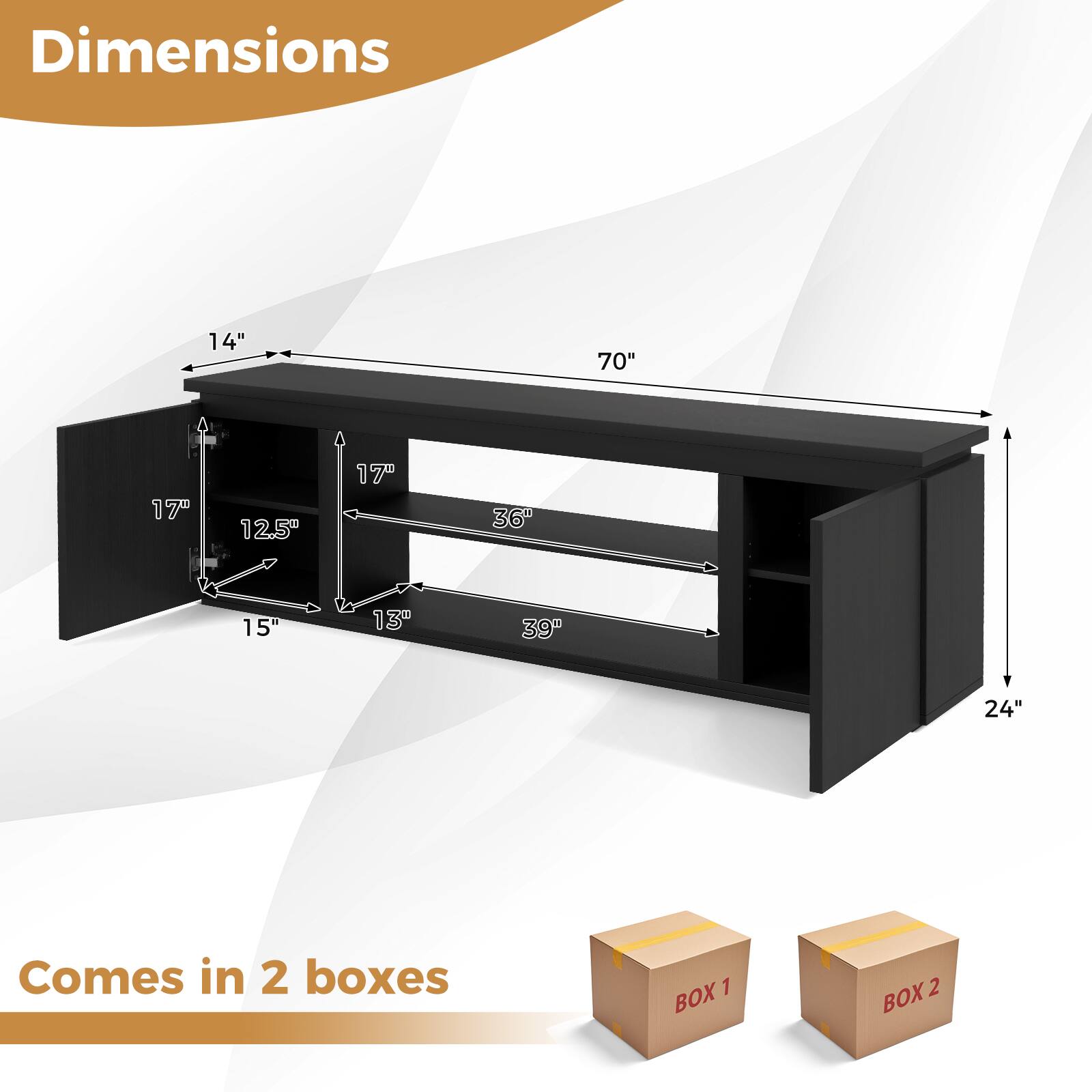 Dimensions:  
- Length: 70"  
- Height: 14"  
- Depth: 24"  
- Shelf 1: 17" (width) x 12.5" (depth)  
- Shelf 2: 36" (width) x 15" (depth)  
- Shelf 3: 39" (width) x 13" (depth)  

Comes in 2 boxes:  
- BOX 1  
- BOX 2