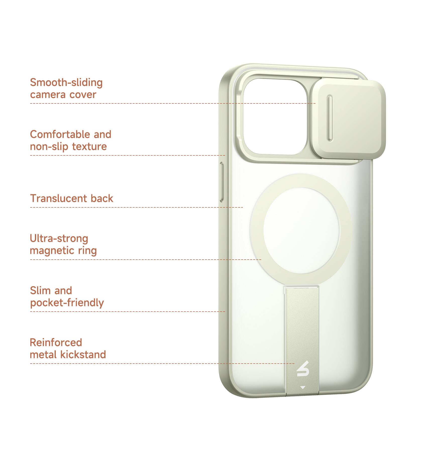 Smooth-sliding camera cover  
Comfortable and non-slip texture  
Translucent back  
Ultra-strong magnetic ring  
Slim and pocket-friendly  
Reinforced metal kickstand