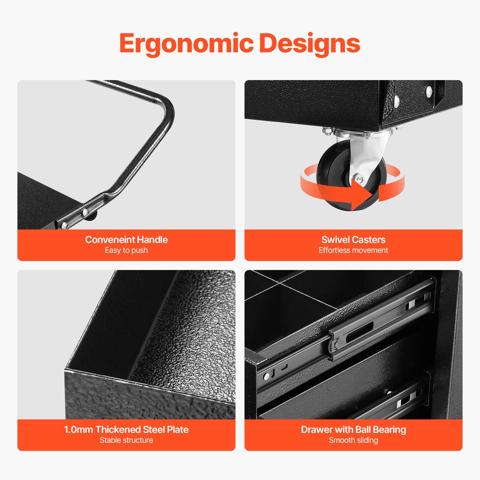 Ergonomic Designs

Convenient Handle
Easy to push
Swivel Casters
Effortless movement
1.0mm Thickened Steel Plate
Stable structure
Drawer with Ball Bearing
Smooth sliding
