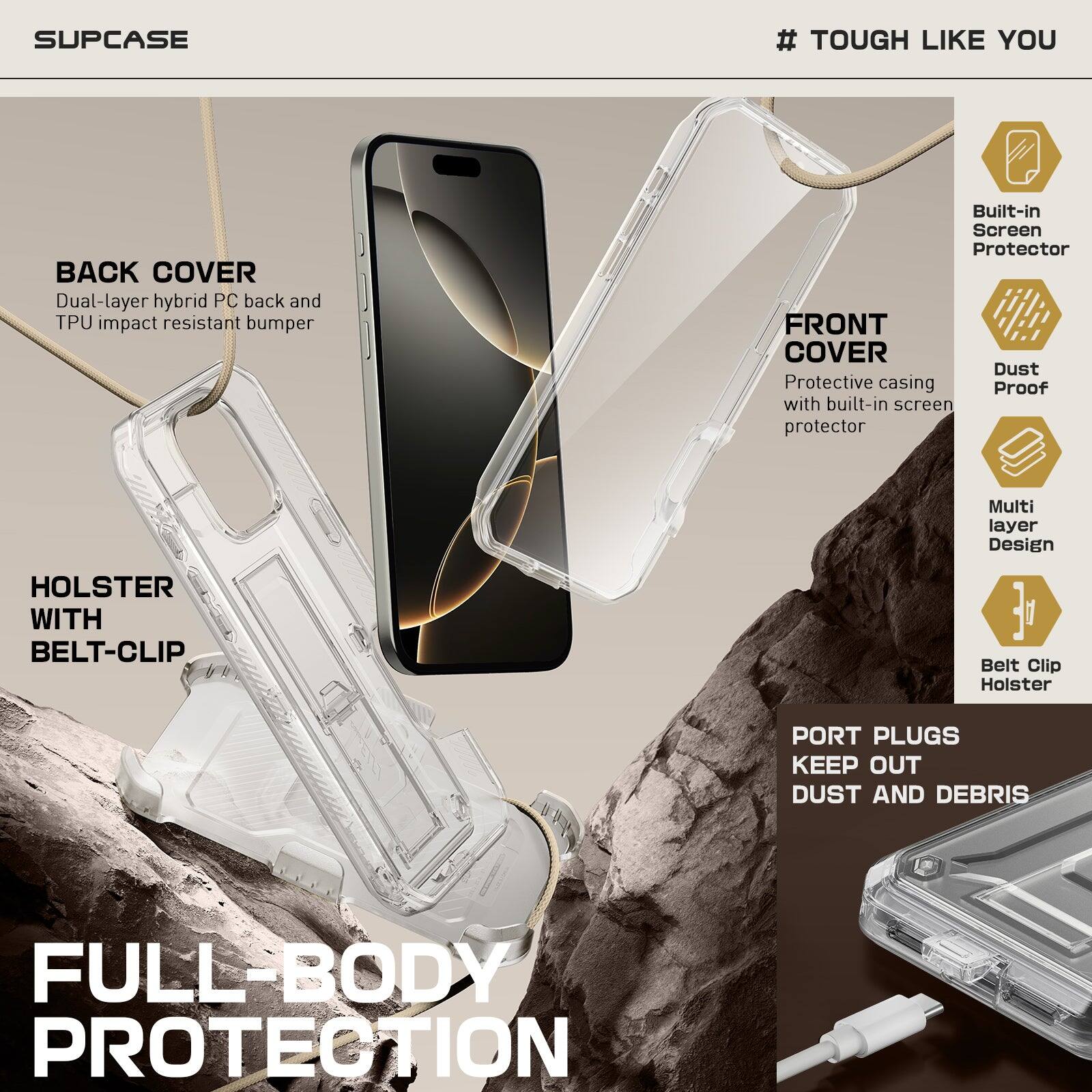 Here is the corrected and grouped text:

**SUPCASE # TOUGH LIKE YOU**

- **BACK COVER**: Dual-layer hybrid PC back and TPU impact-resistant bumper
- **FRONT COVER**: Dust protective casing with built-in screen protector
- **HOLSTER WITH BELT-CLIP**: Belt clip holster
- **PORT PLUGS**: Keep out dust and debris
- **FULL-BODY PROTECTION**

**Features:**
- Built-in screen protector
- Dust proof
- Multi-layer design
- Belt clip holster