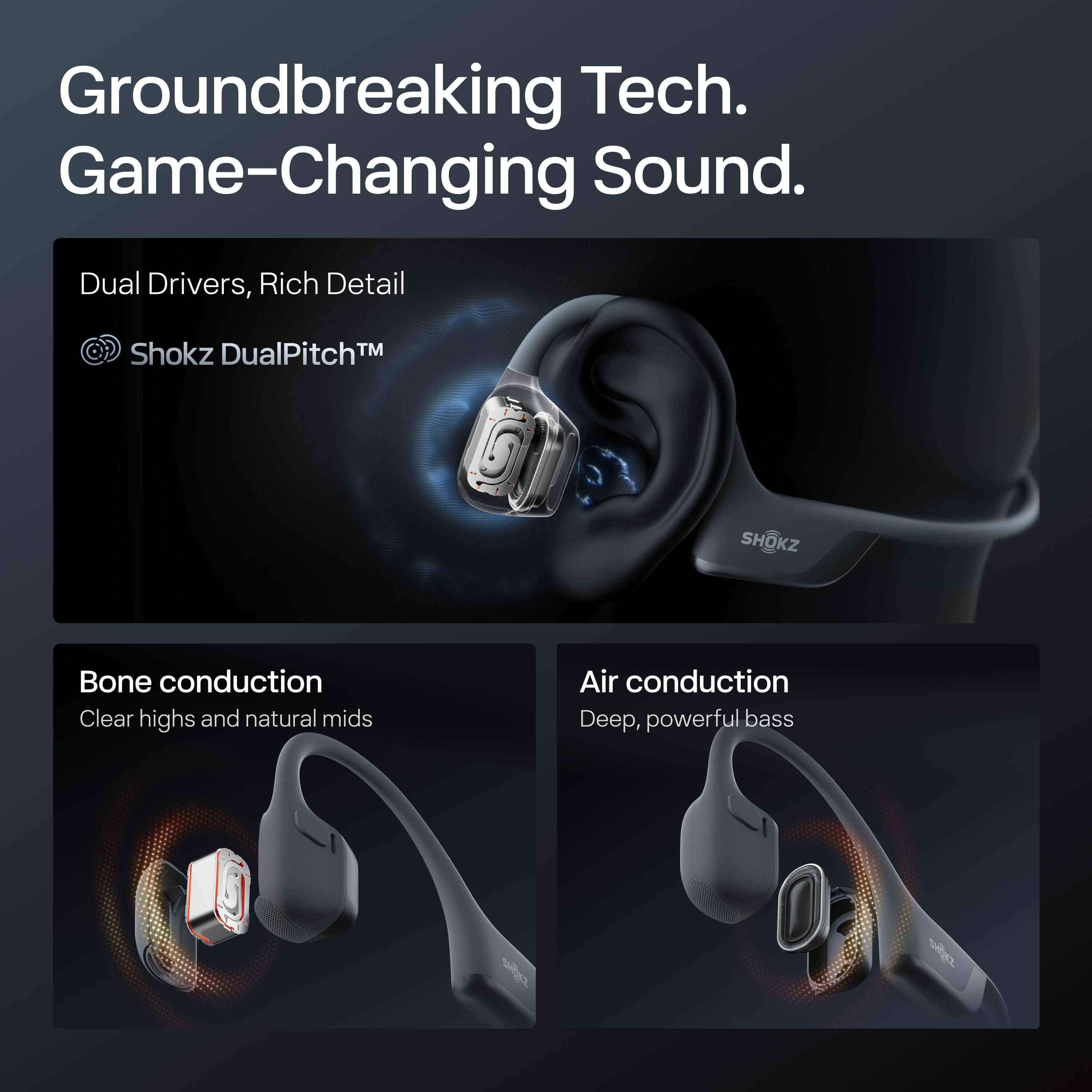 Groundbreaking Tech. Game-Changing Sound.

Dual Drivers, Rich Detail  
Shokz DualPitch™

Bone conduction  
Clear highs and natural mids

Air conduction  
Deep, powerful bass