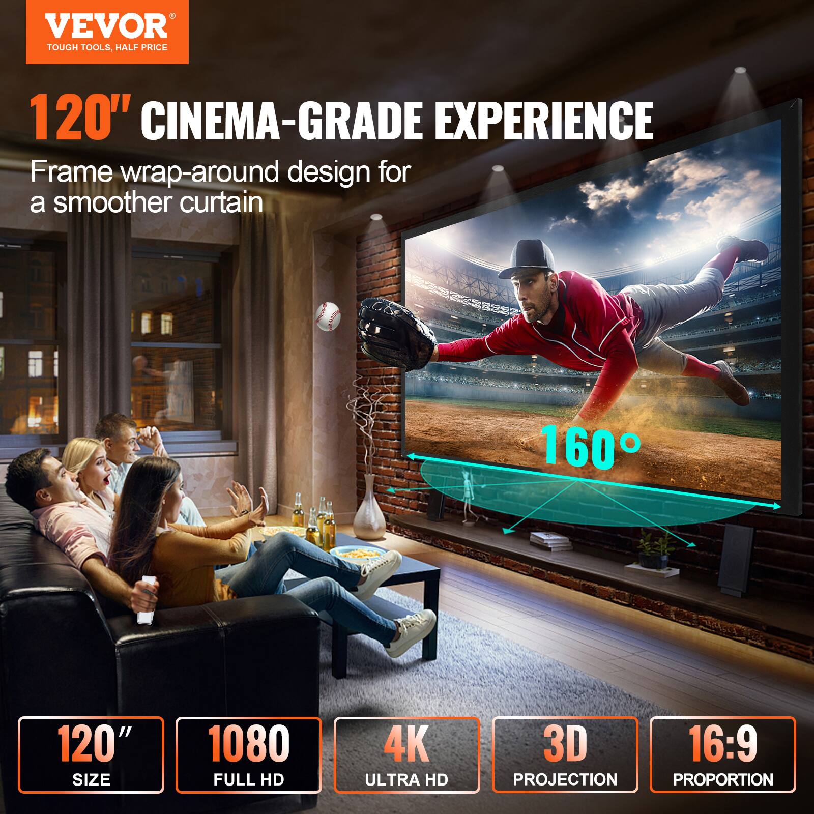 VEVOR TOUGH TOOLS, HALF PRICE

120" CINEMA-GRADE EXPERIENCE

Frame wrap-around design for a smoother curtain

120" SIZE

1080 FULL HD

4K ULTRA HD

3D PROJECTION

16:9 PROPORTION