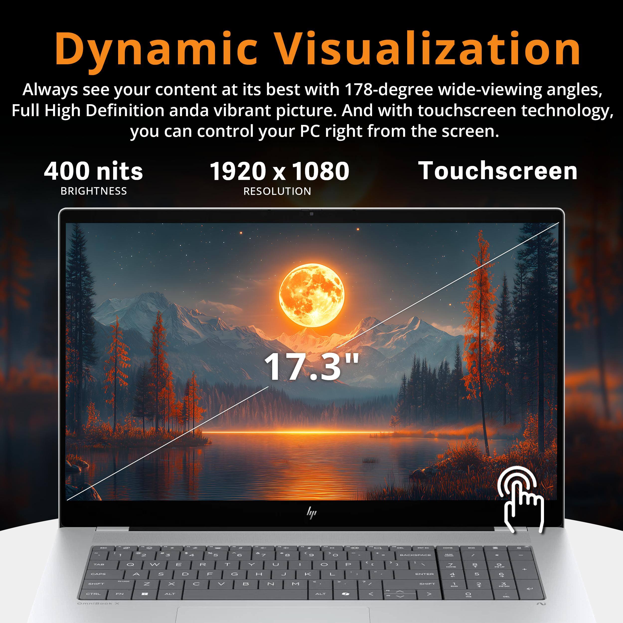 Dynamic Visualization

Always see your content at its best with 178-degree wide-viewing angles, Full High Definition and a vibrant picture. And with touchscreen technology, you can control your PC right from the screen.

400 nits BRIGHTNESS
1920 x 1080 RESOLUTION
Touchscreen
17.3"