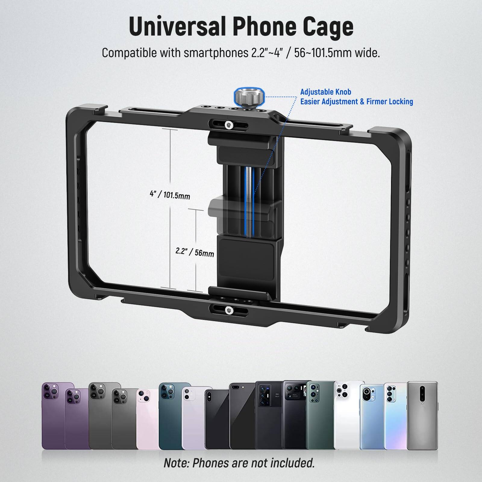 Universal Phone Cage  
Compatible with smartphones 2.2"~4" / 56~101.5mm wide.  

Adjustable Knob  
Easier Adjustment & Firmer Locking  

Note: Phones are not included.
