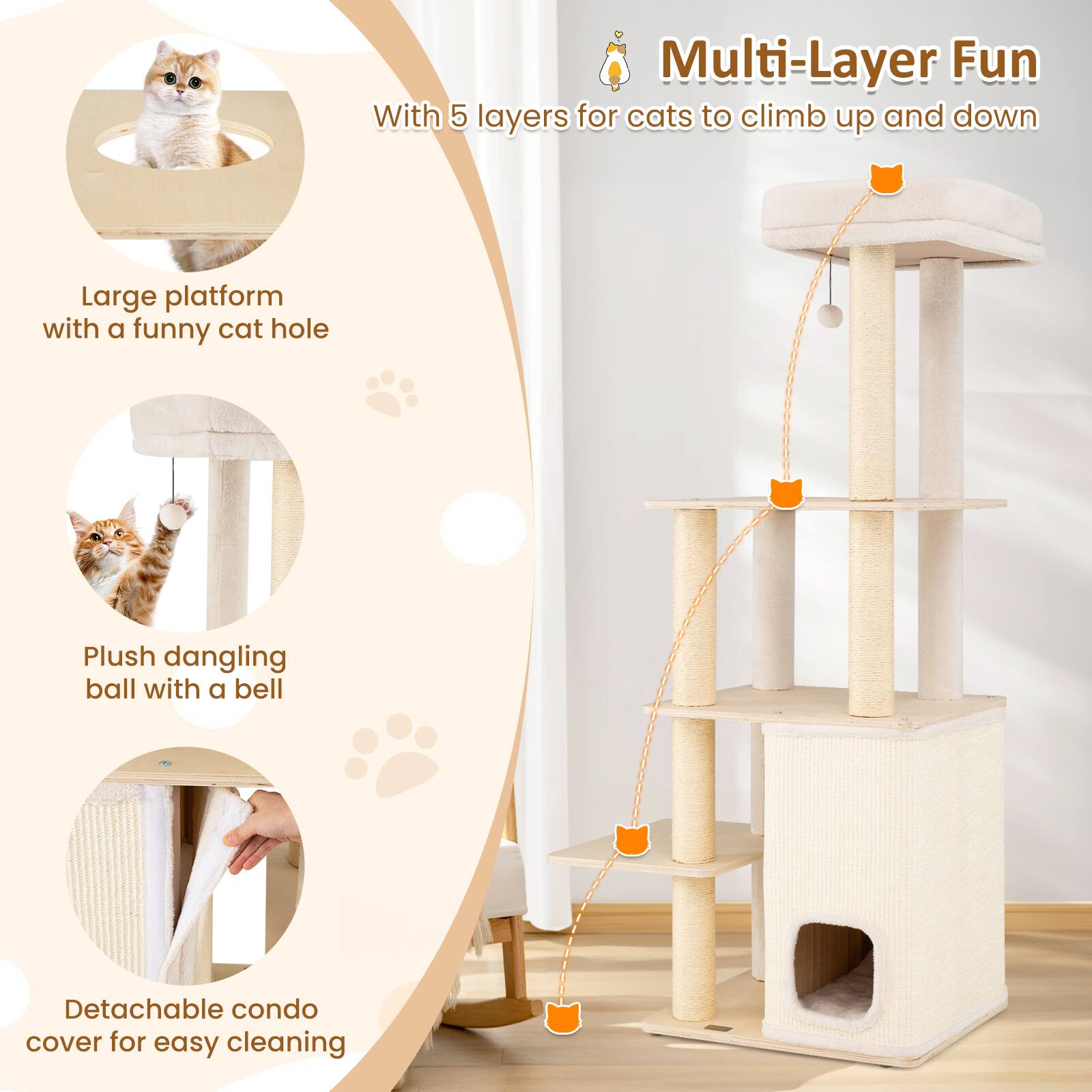 Multi-Layer Fun  
With 5 layers for cats to climb up and down  

Large platform with a funny cat hole  

Plush dangling ball with a bell  

Detachable condo cover for easy cleaning