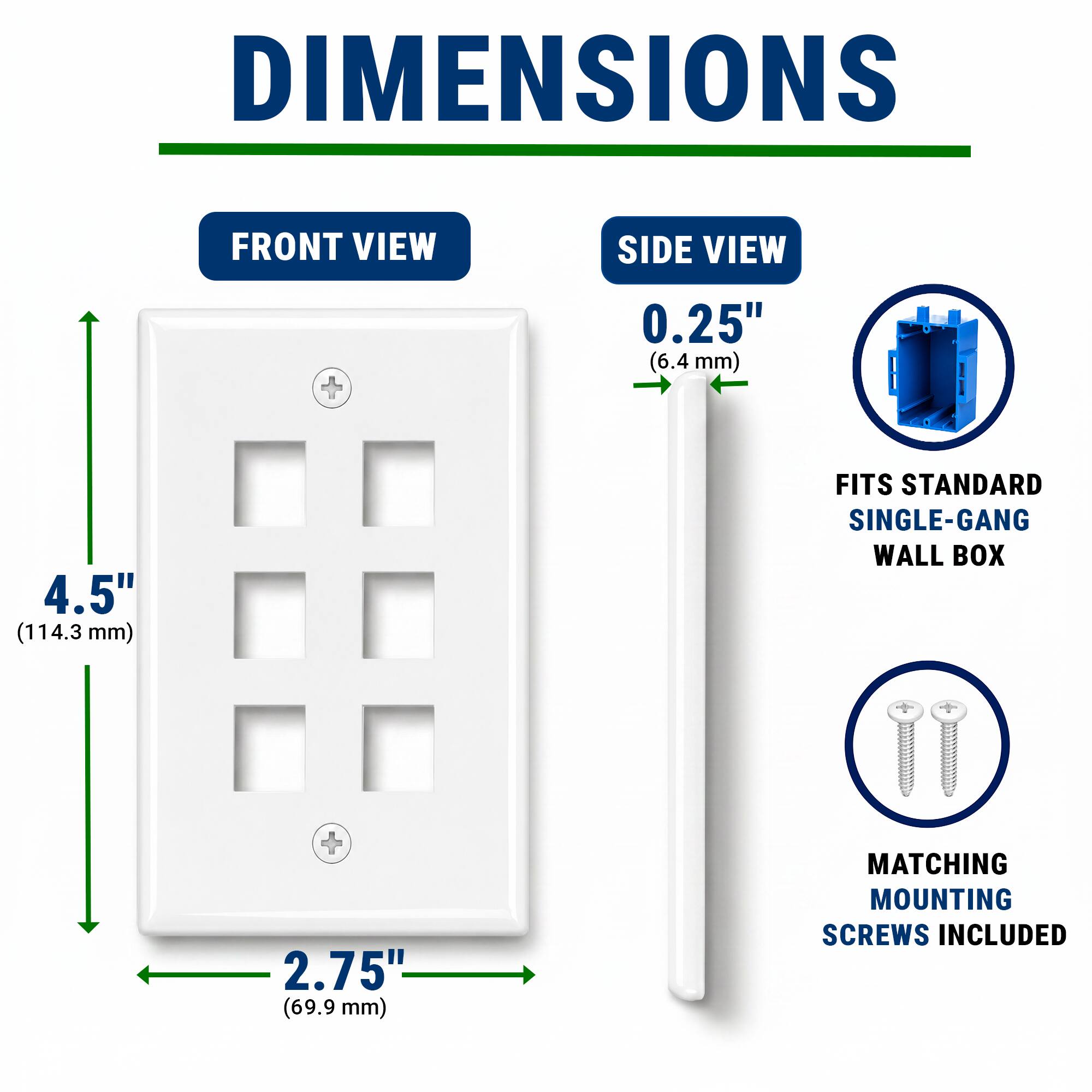 DIMENSIONS  
FRONT VIEW  
SIDE VIEW  
0.25" (6.4 mm)  
4.5" (114.3 mm)  
2.75" (69.9 mm)  
FITS STANDARD SINGLE-GANG WALL BOX  
MATCHING MOUNTING SCREWS INCLUDED