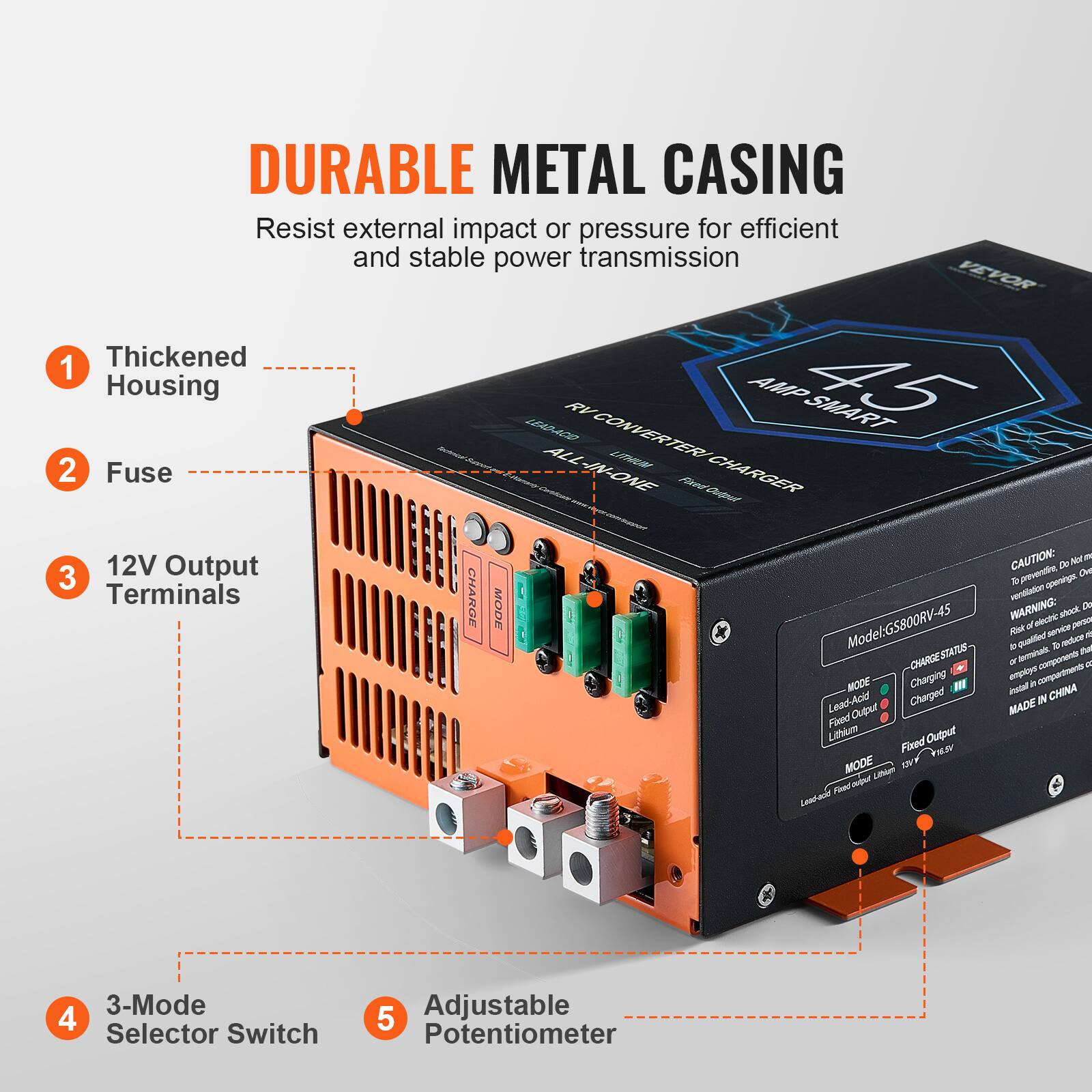 DURABLE METAL CASING  
Resist external impact or pressure for efficient and stable power transmission  

1. Thickened Housing  
2. Fuse  
3. 12V Output Terminals  
4. 3-Mode Selector Switch  
5. Adjustable Potentiometer  

CAUTION: Not to preventine, Do not operate on Terminals ventilation openings.  

CHARGE MODE  
Model: GS800RV-45  
Risk WARNING: qualled of electric service stock reduce persos 0g de -CHARGE STATUS- terminals that employs 70 compartments components 2 MODE Charging instal in A CHINA Lead-Acid Output Charged MADE IN Fixed Lithium Fixed Output MODE Lithian Food oulput Lead-acid  

3-Mode 4 Selector Switch  
5 Adjustable Potentiometer