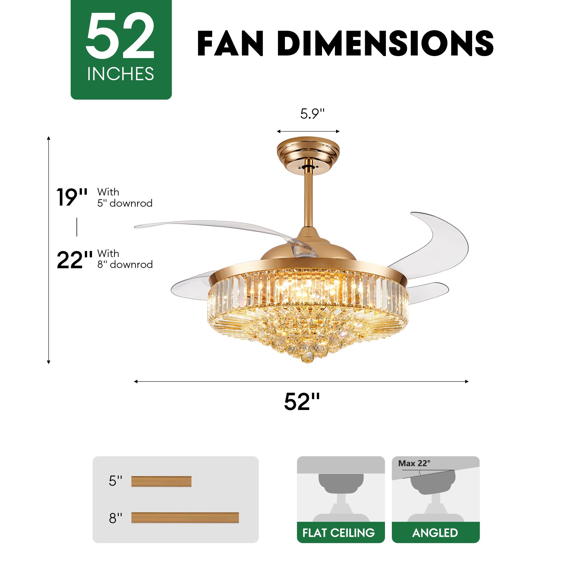 52 INCHES FAN DIMENSIONS

5.9" 

19" With 5" downrod

22" With 8" downrod

52" 

Max 22"

5" 8"

FLAT CEILING ANGLED