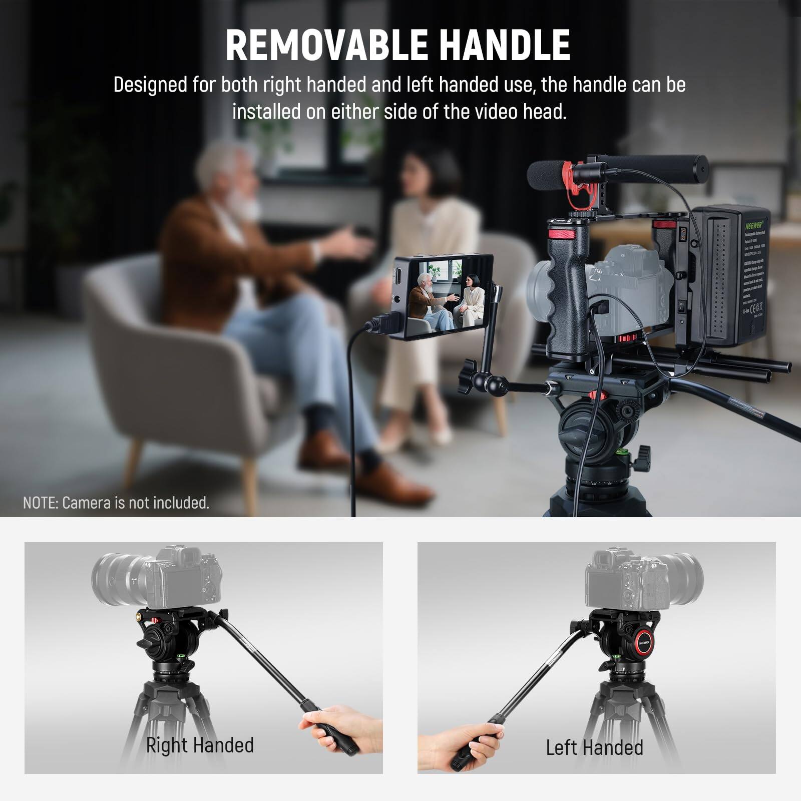 **REMOVABLE HANDLE**

Designed for both right handed and left handed use, the handle can be installed on either side of the video head.

**NOTE:** Camera is not included.

- Right Handed
- Left Handed