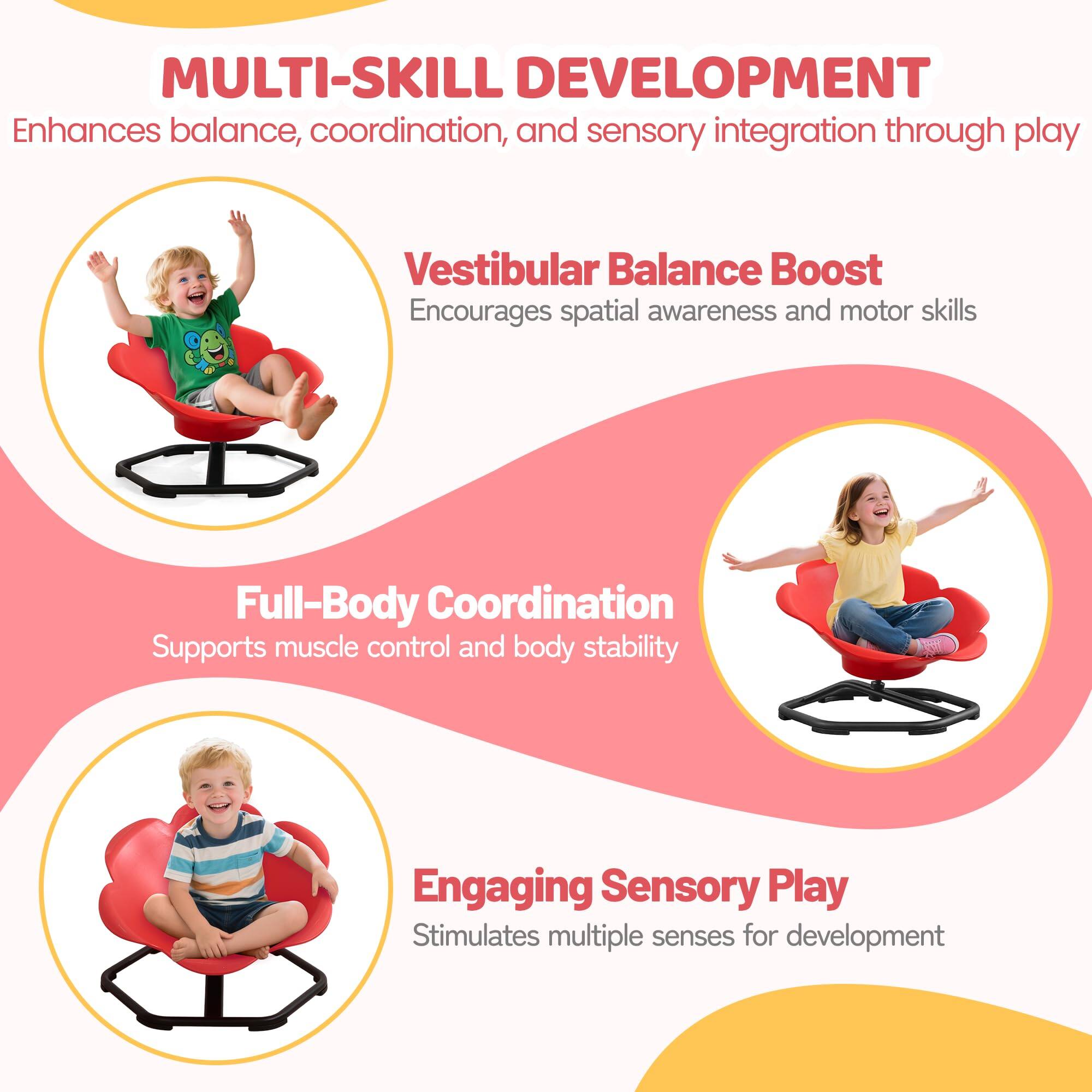 MULTI-SKILL DEVELOPMENT  
Enhances balance, coordination, and sensory integration through play  

Vestibular Balance Boost  
Encourages spatial awareness and motor skills  

Full-Body Coordination  
Supports muscle control and body stability  

Engaging Sensory Play  
Stimulates multiple senses for development