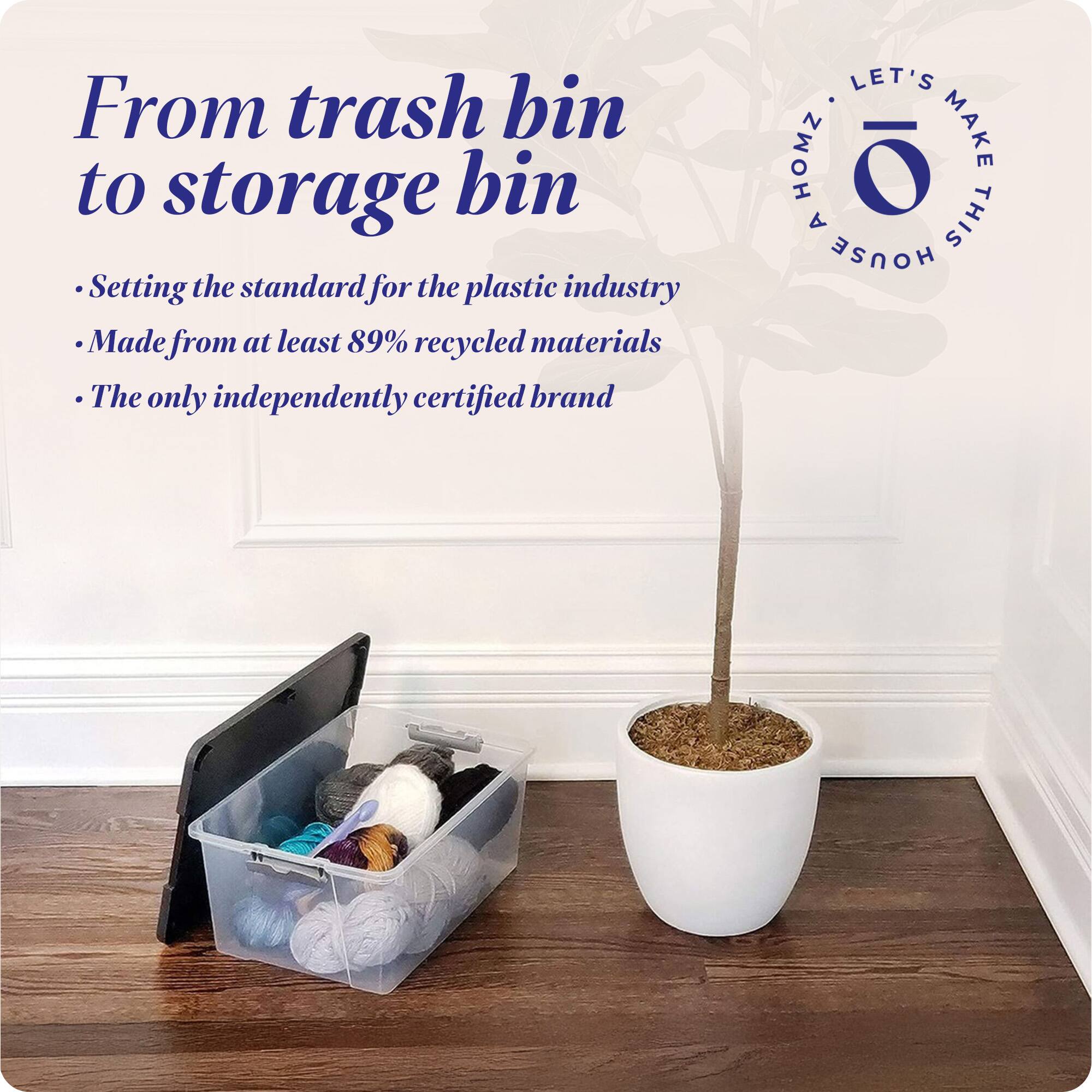 From trash bin to storage bin

- Setting the standard for the plastic industry
- Made from at least 89% recycled materials
- The only independently certified brand

LET'S MAKE THIS HOUSE