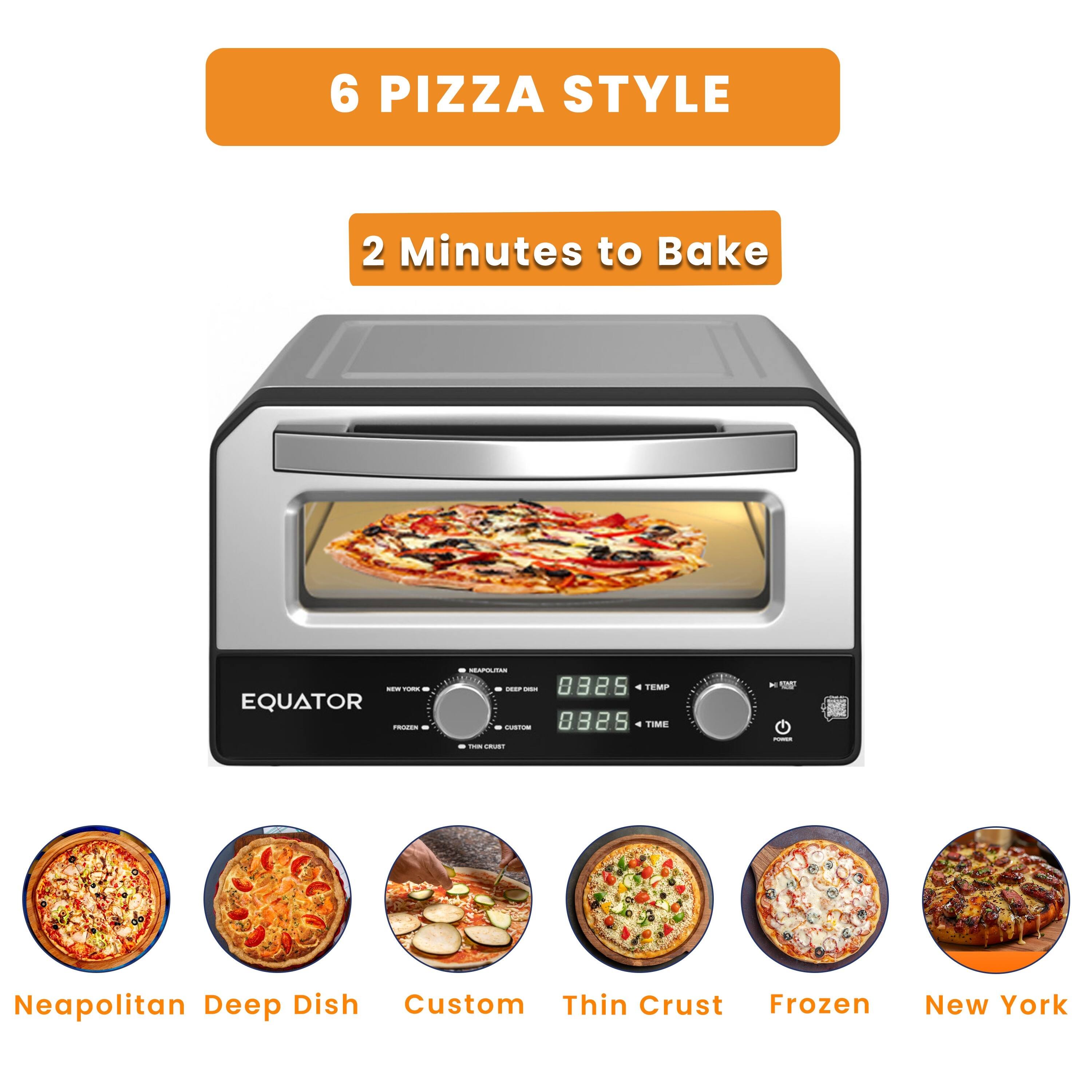6 PIZZA STYLE  
2 Minutes to Bake  

EQUATOR  

Neapolitan  
Deep Dish  
Custom  
Thin Crust  
Frozen  
New York