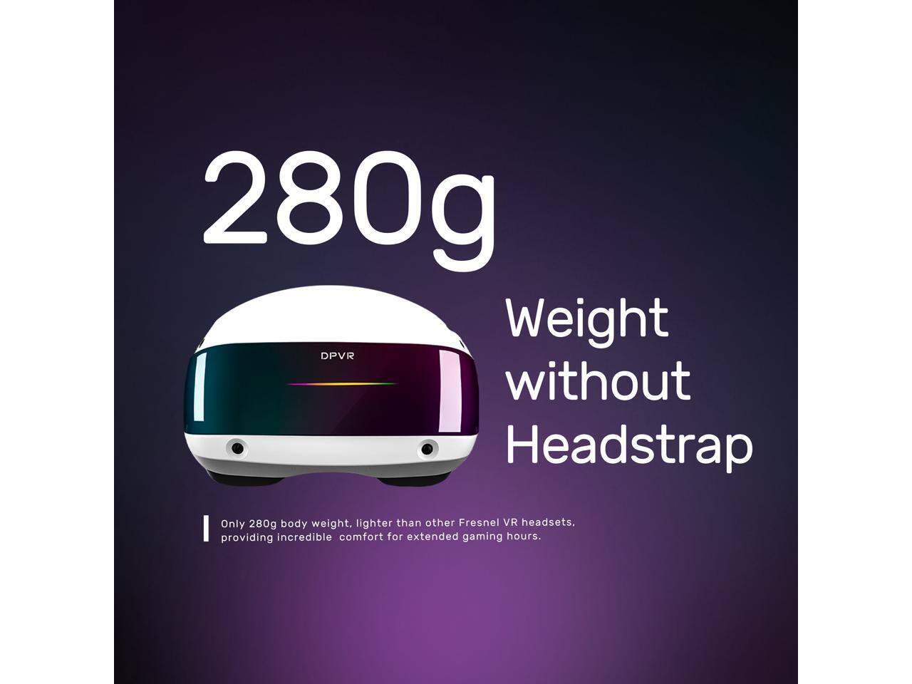 280g Weight DPVR without Headstrap Only 280g body weight. lighter than other Fresnel VR headsets. providing incredible comfort for extended gaming hours.