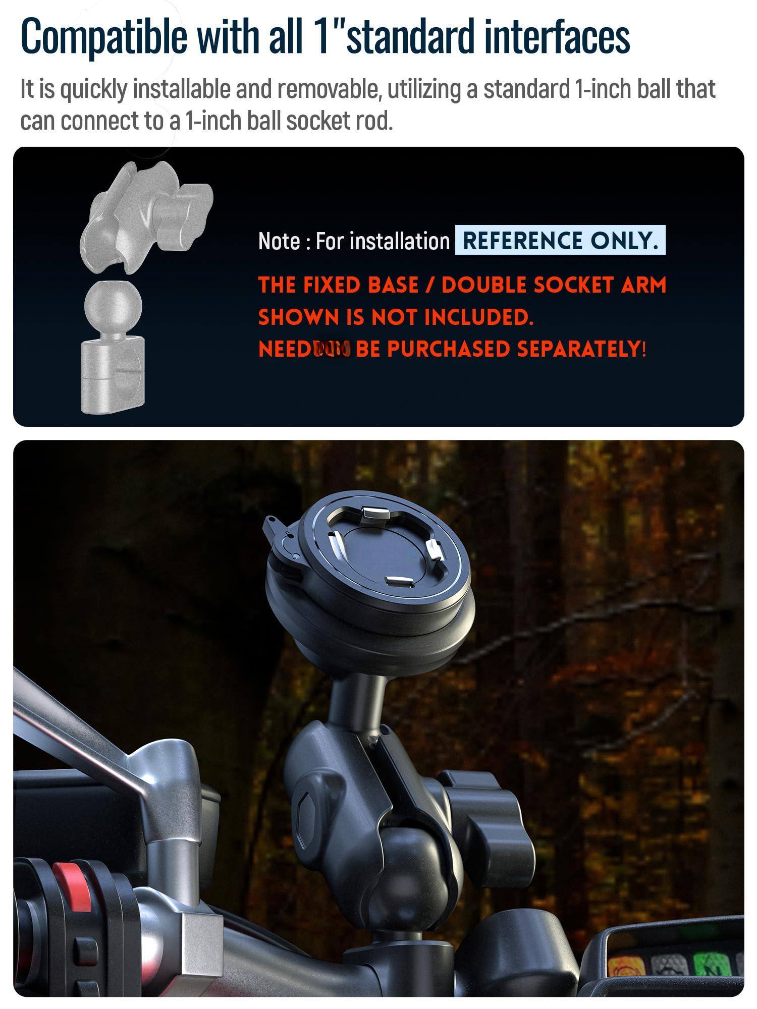 Compatible with all 1" standard interfaces

It is quickly installable and removable, utilizing a standard 1-inch ball that can connect to a 1-inch ball socket rod.

Note: For installation REFERENCE ONLY. THE FIXED BASE / DOUBLE SOCKET ARM SHOWN IS NOT INCLUDED. NEED TO BE PURCHASED SEPARATELY!