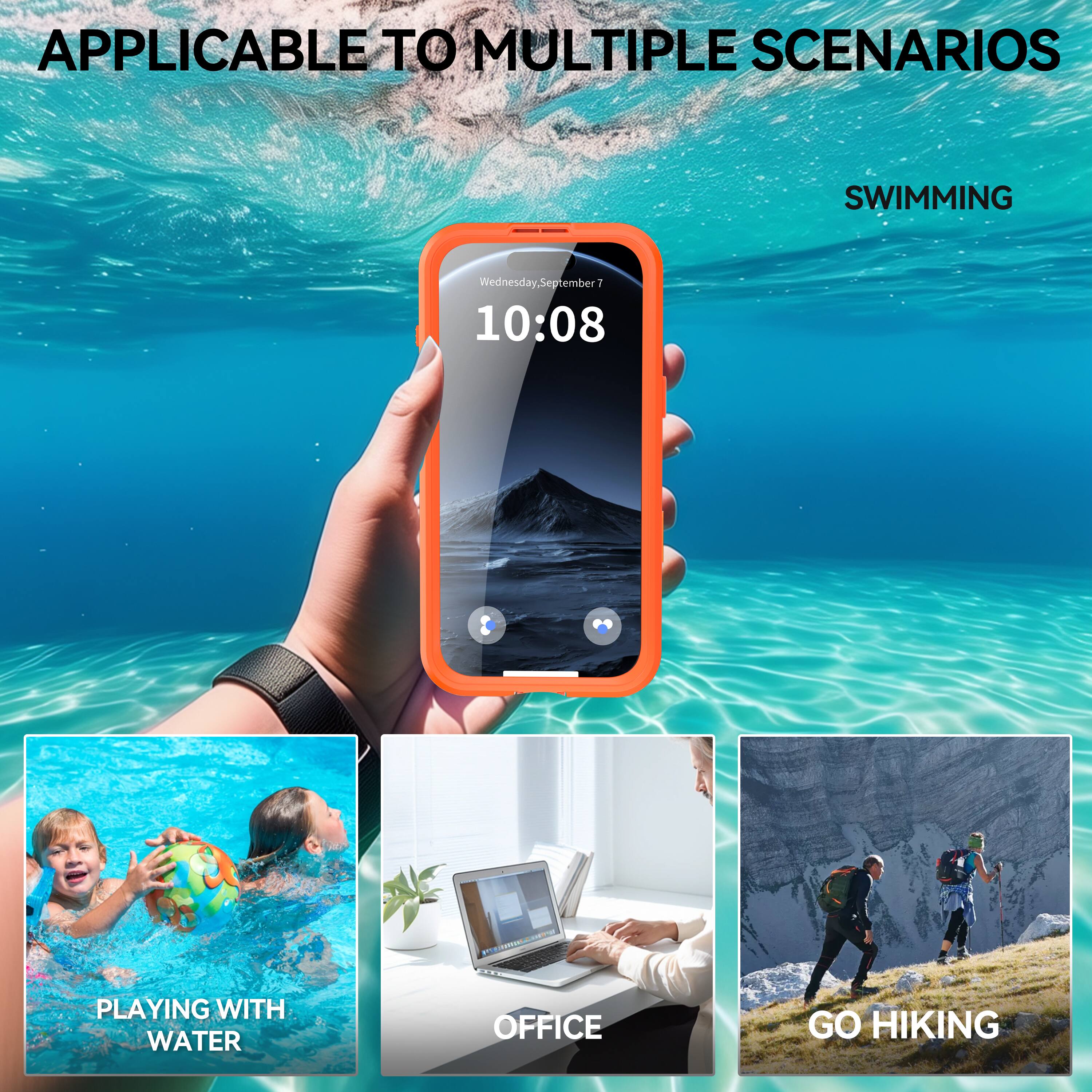 APPLICABLE TO MULTIPLE SCENARIOS

- SWIMMING
- PLAYING WITH WATER
- OFFICE
- GO HIKING
