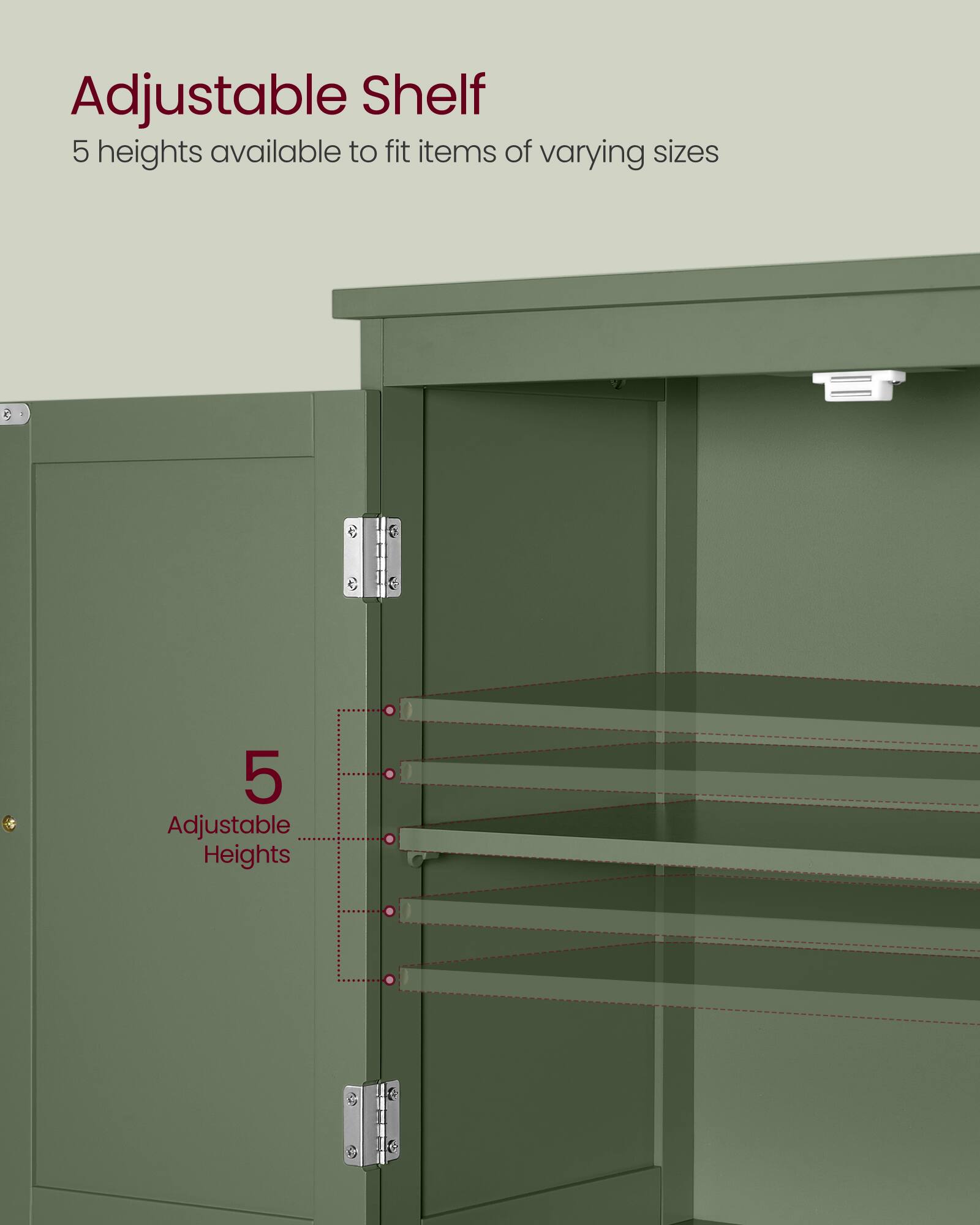 Adjustable Shelf  
5 heights available to fit items of varying sizes  

5 Adjustable Heights