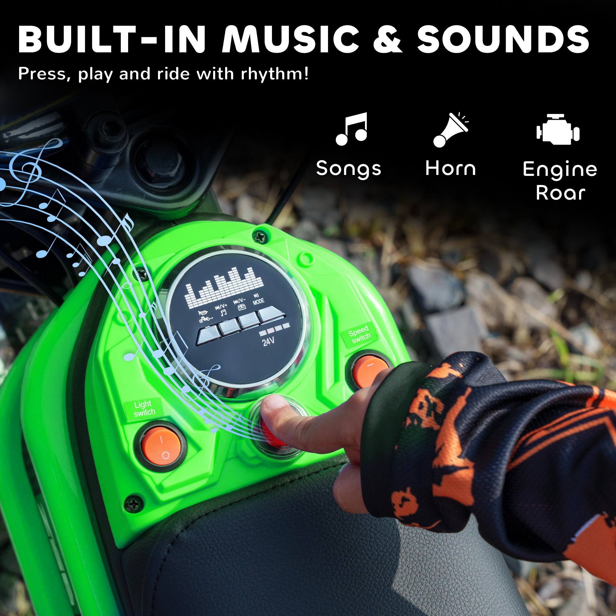BUILT-IN MUSIC & SOUNDS  
Press, play and ride with rhythm!  

Songs  
Horn  
Engine Roar  

Light switch  
Speed switch  

24V