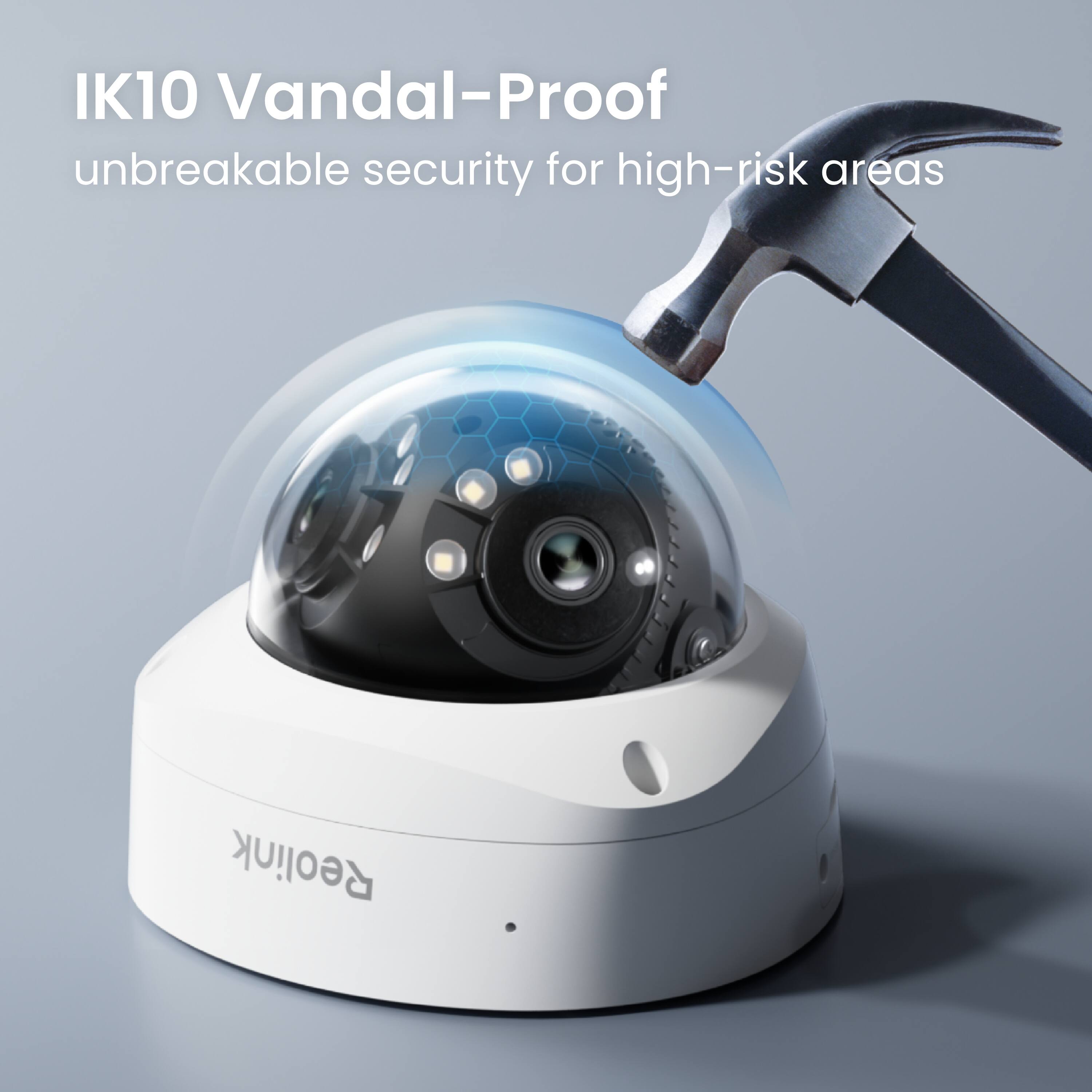 IK10 Vandal-Proof  
unbreakable security for high-risk areas  
Reolink