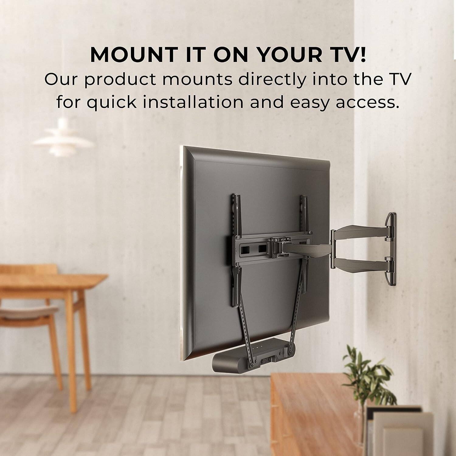 MOUNT IT ON YOUR TV!  
Our product mounts directly into the TV for quick installation and easy access.