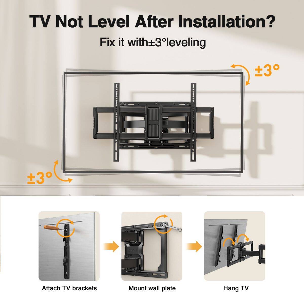 TV Not Level After Installation?  
Fix it with ±3° leveling  

Attach TV brackets  
Mount wall plate  
Hang TV