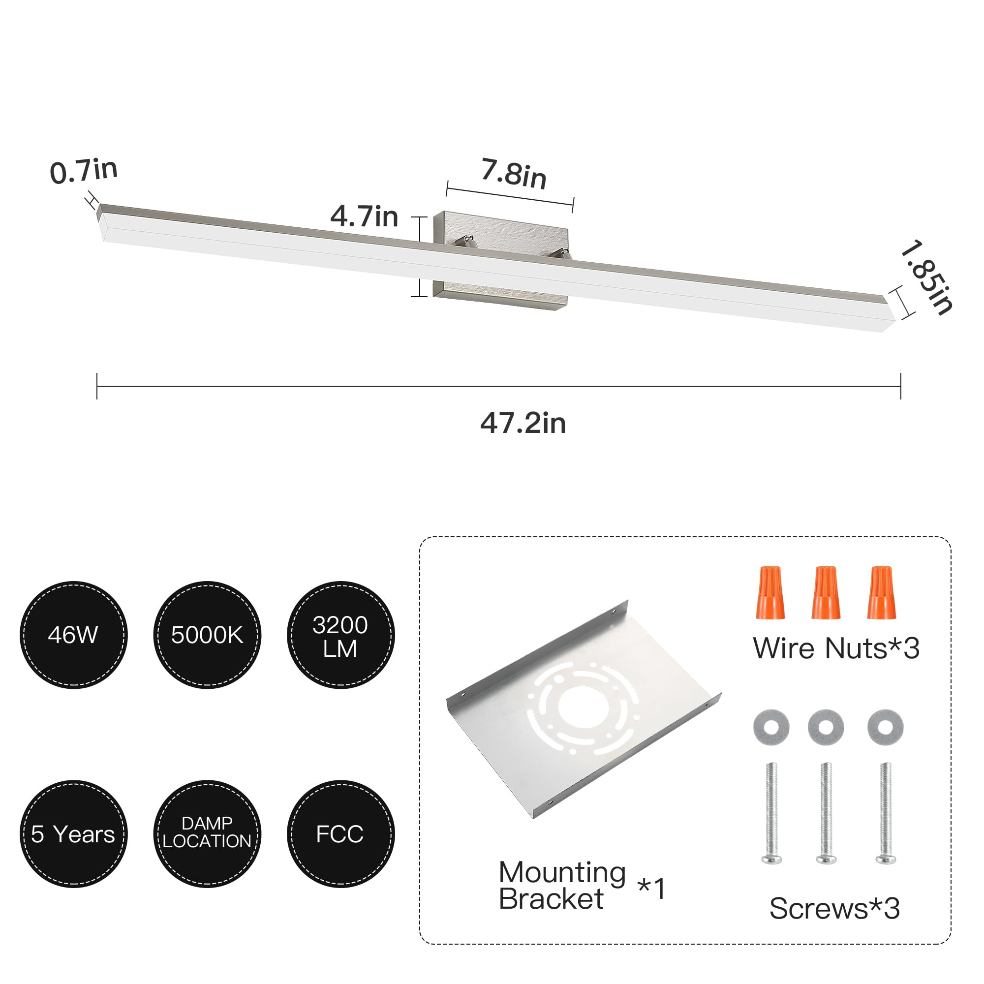 - Dimensions: 0.7in x 4.7in x 7.8in x 1.85in x 47.2in
- Power: 46W
- Color Temperature: 5000K
- Lumen: 3200 LM
- Warranty: 5 Years
- Location: Damp
- Compliance: FCC
- Included: Mounting Bracket *1, Screws *3, Wire Nuts *3