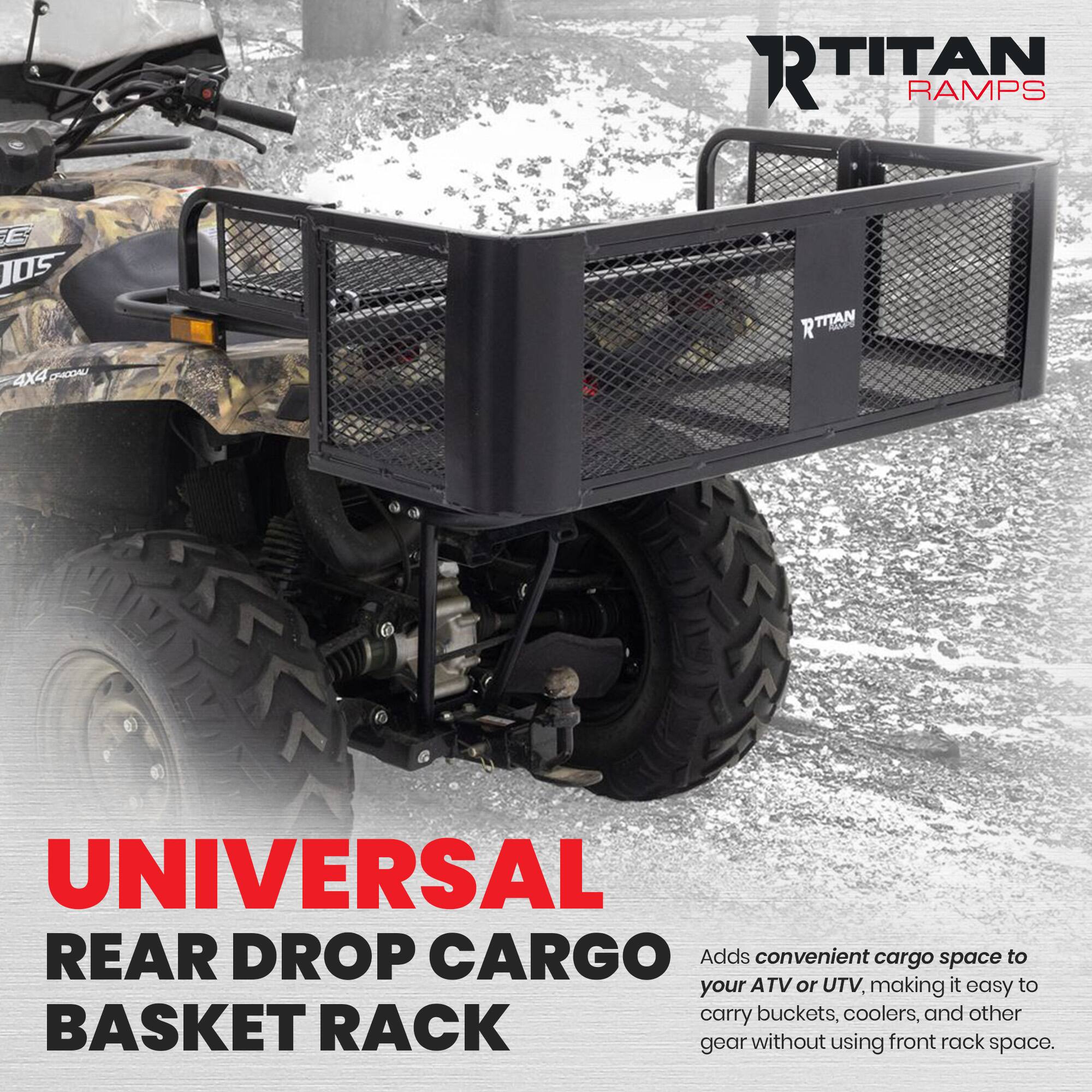 RTITAN RAMPS  
TITAN 4X4 OHCCAU UNIVERSAL REAR DROP CARGO  
Adds convenient cargo space to your ATV or UTV, making it easy to carry buckets, coolers, and other BASKET RACK gear without using front rack space.