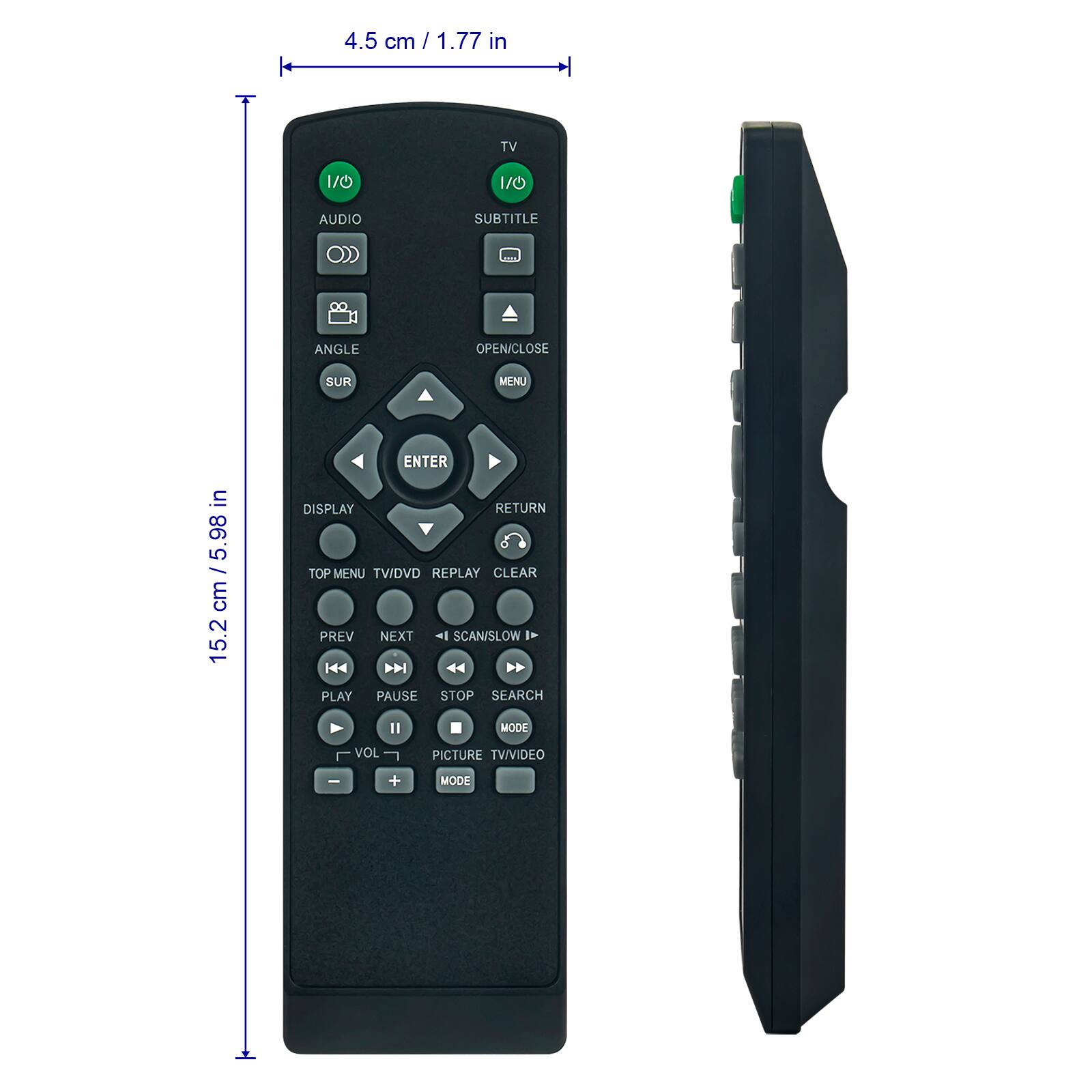 4.5 cm / 1.77 in

TV
1/0
1/0

AUDIO
SUBTITLE

ANGLE
OPEN/CLOSE
SUR
MENU

ENTER
DISPLAY
RETURN
TOP MENU
TV/DVD
REPLAY
CLEAR
PREV
NEXT
SCAN/SLOW
PLAY
PAUSE
STOP
SEARCH

VOL -
VOL +
PICTURE
TV/VIDEO
MODE
