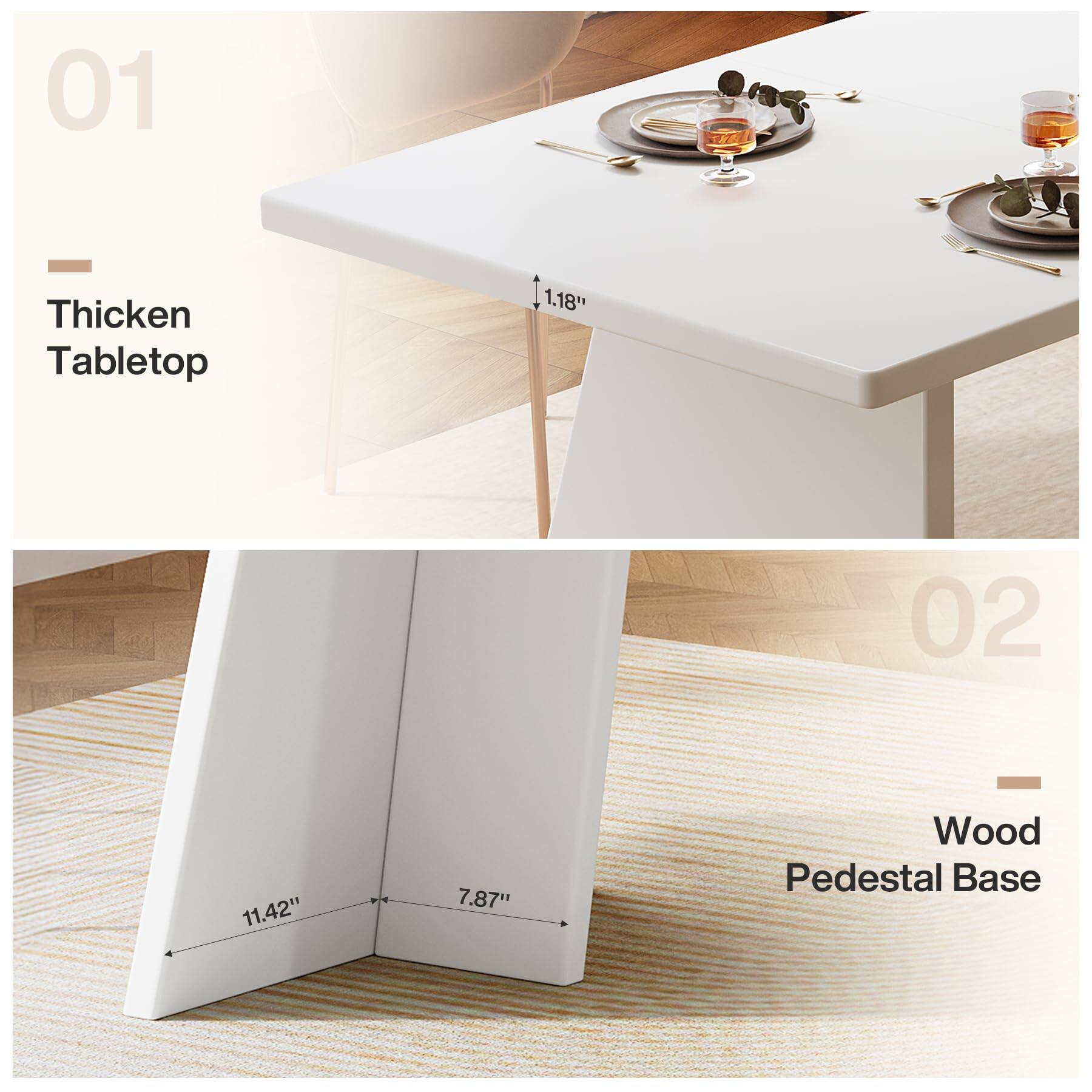 01
Thicken Tabletop
1.18"

02
Wood Pedestal Base
11.42"
7.87"
