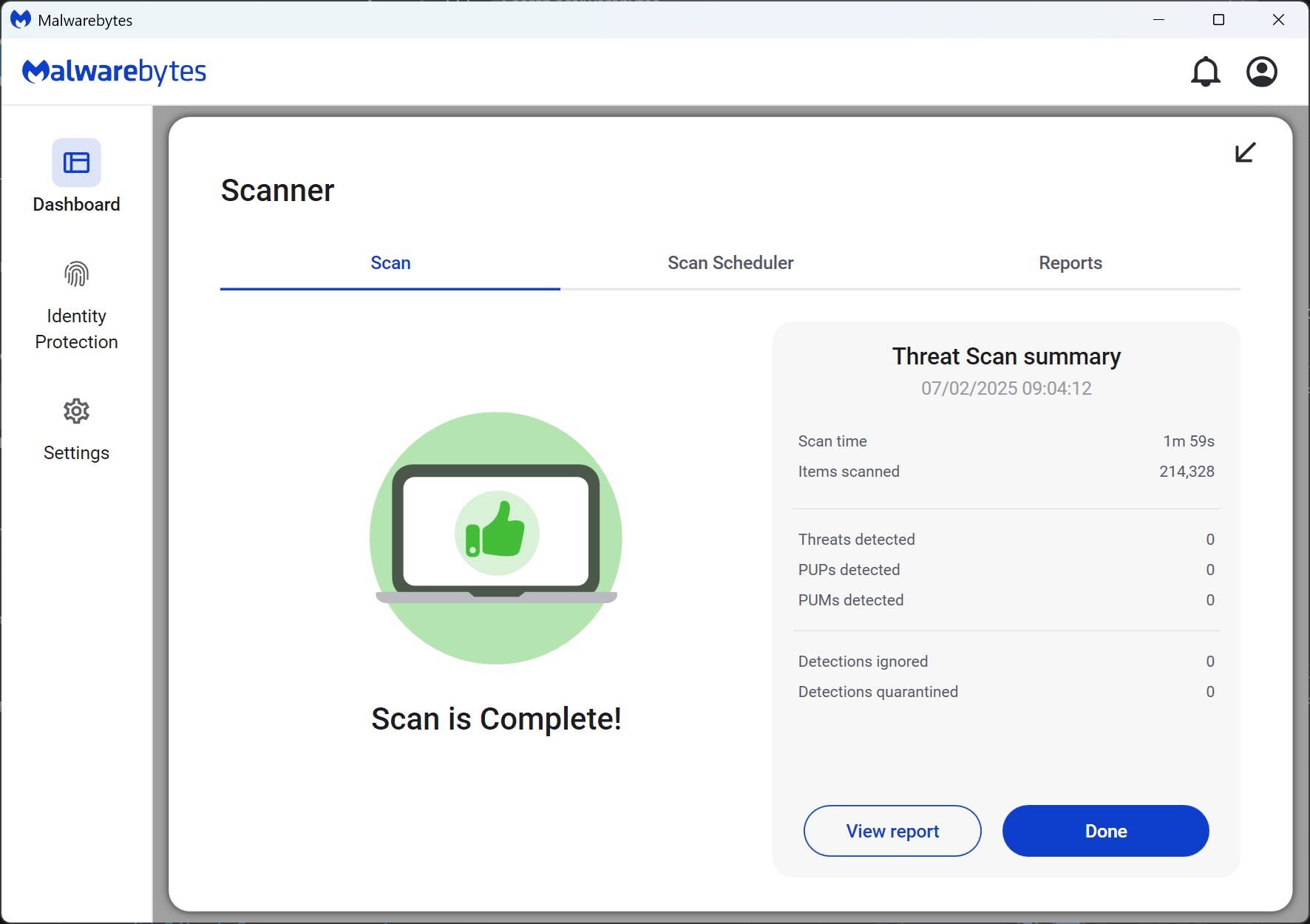 Malwarebytes

Scanner

Scan is Complete!

Threat Scan summary  
07/02/2025 09:04:12

Scan time: 1m 59s  
Items scanned: 214,328  
Threats detected: 0  
PUPs detected: 0  
PUMs detected: 0  
Detections ignored: 0  
Detections quarantined: 0  

View report  
Done