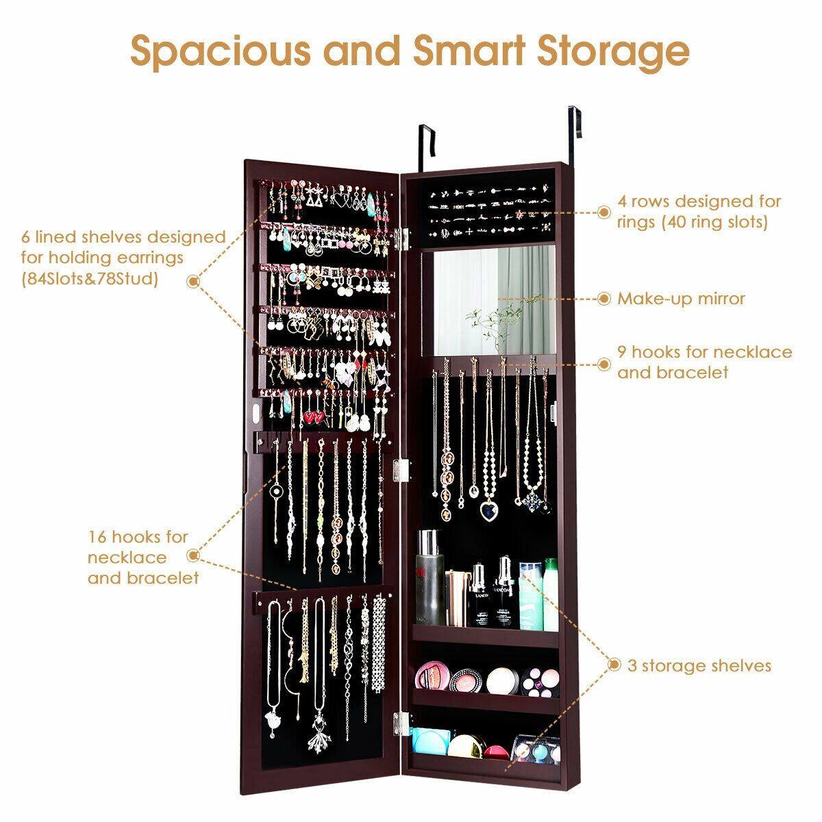 Spacious and Smart Storage

- 6 lined shelves designed for holding earrings (84 slots & 78 studs)
- 4 rows designed for rings (40 ring slots)
- Make-up mirror
- 9 hooks for necklace and bracelet
- 16 hooks for necklace and bracelet
- 3 storage shelves
