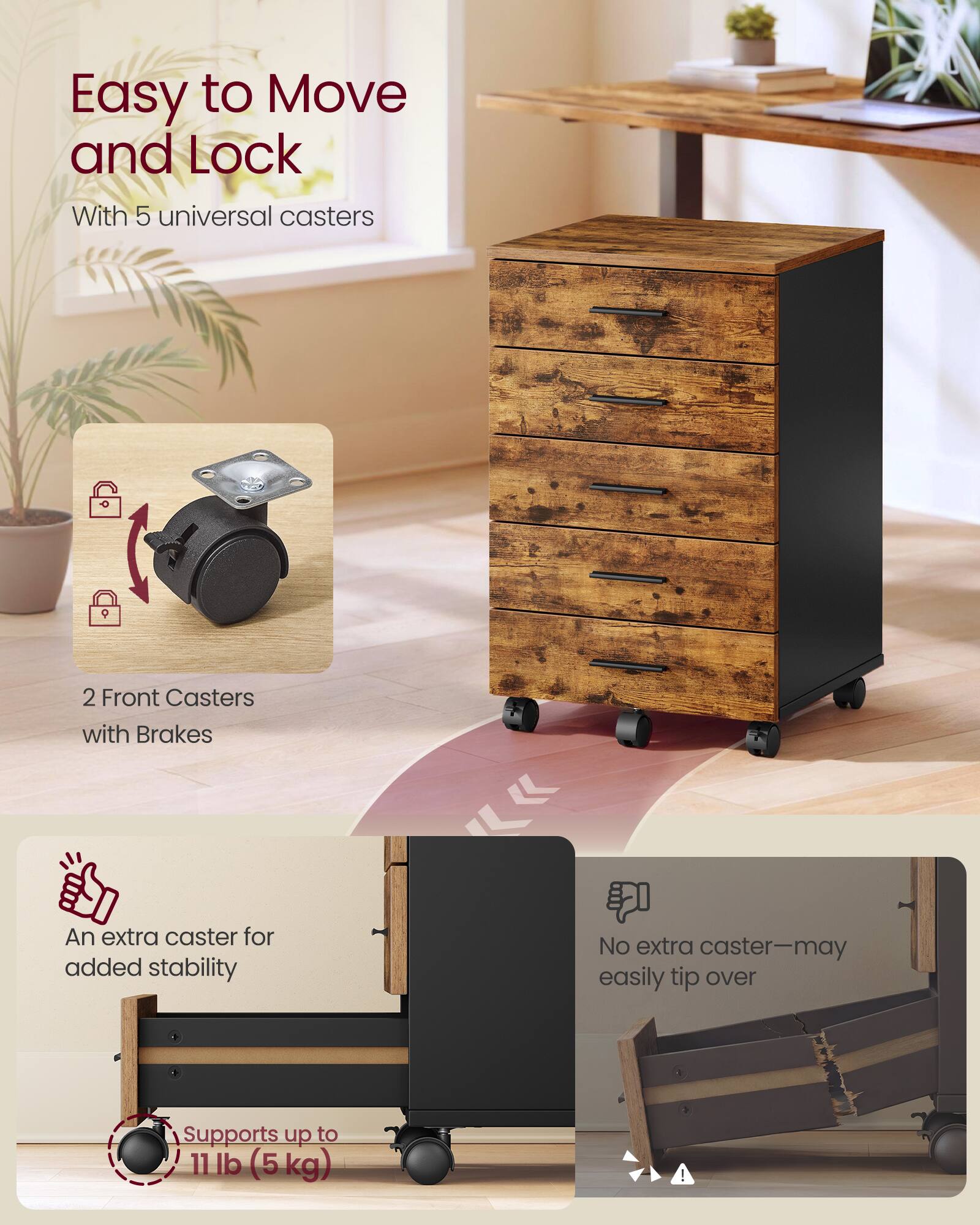 Easy to Move and Lock  
With 5 universal casters  
2 Front Casters with Brakes  
An extra caster for added stability  
No extra caster—may easily tip over  
Supports up to 11 lb (5 kg)