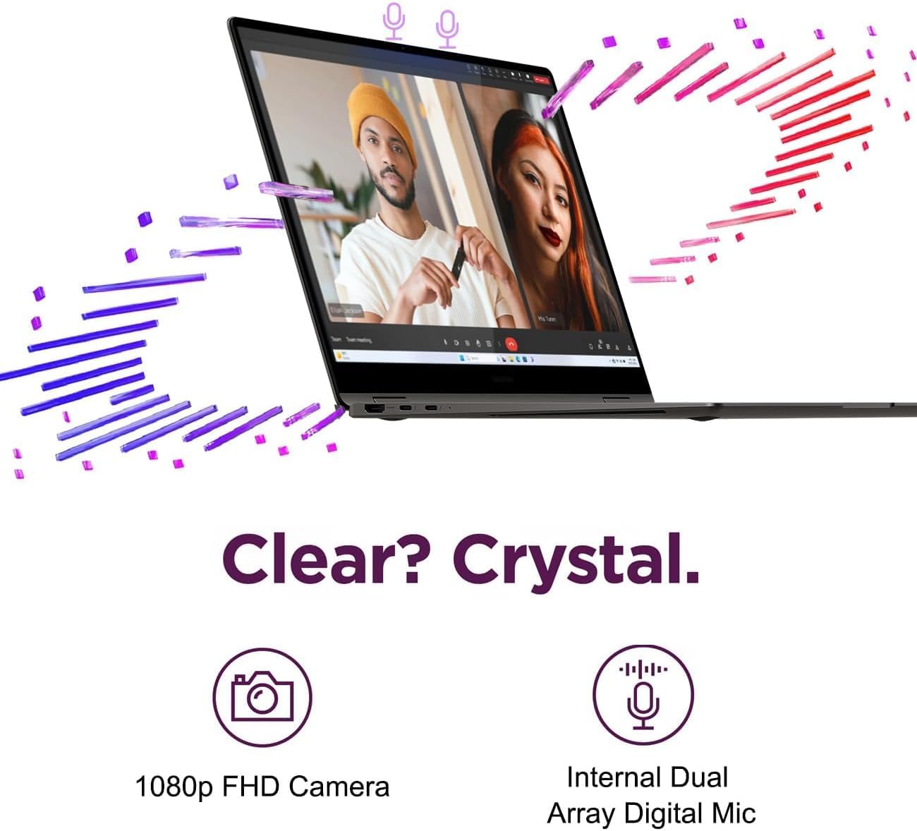 Clear? Crystal.

1080p FHD Camera

Internal Dual Array Digital Mic