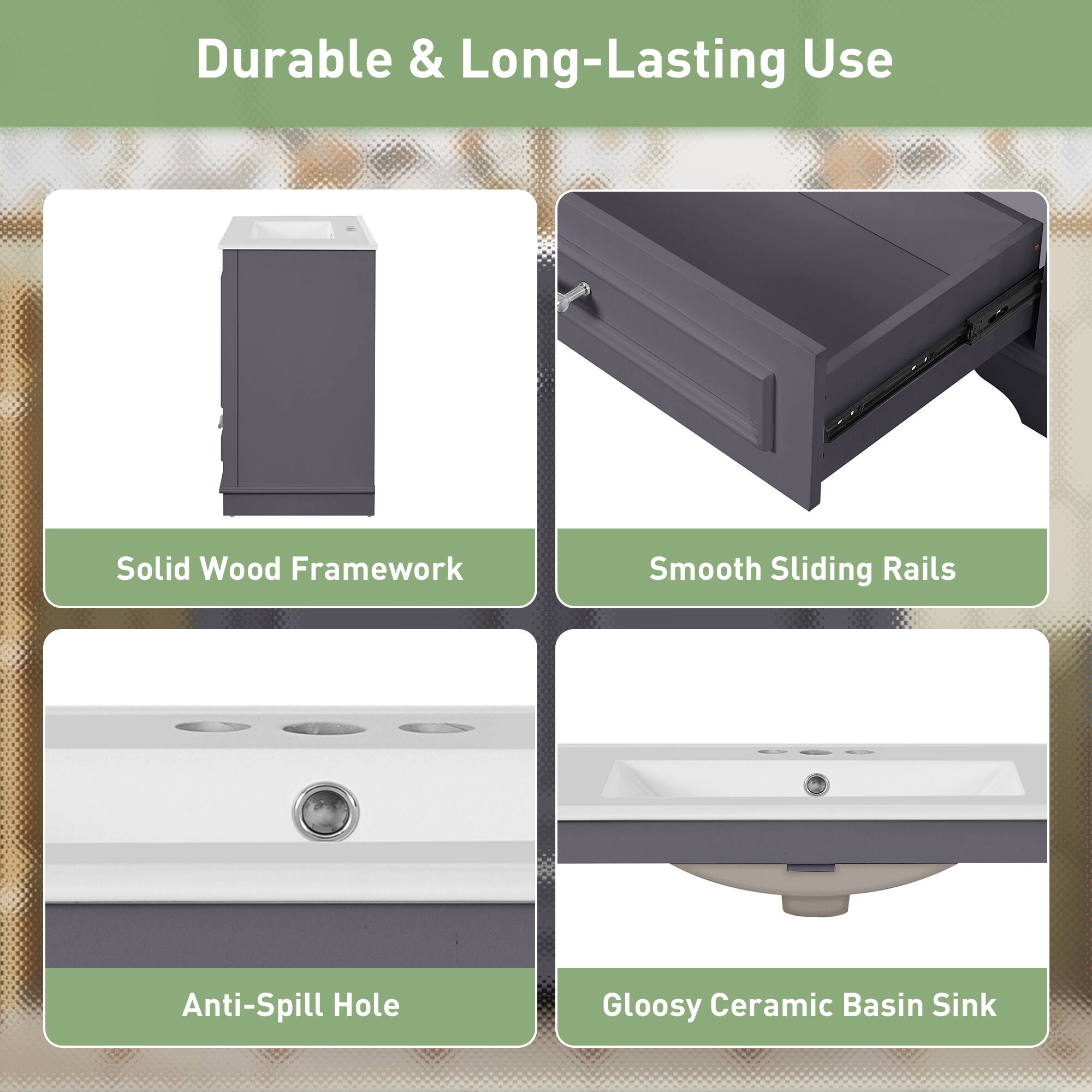 Durable & Long-Lasting Use  
Solid Wood Framework  
Smooth Sliding Rails  
Anti-Spill Hole  
Glossy Ceramic Basin Sink