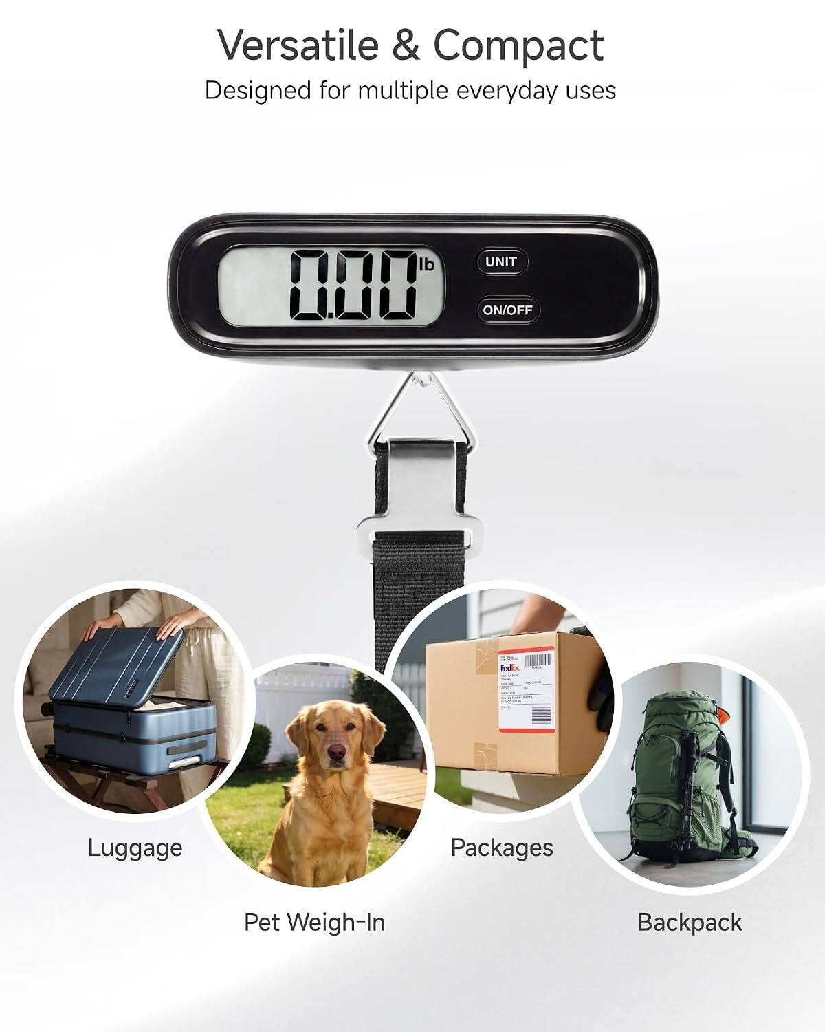 Versatile & Compact  
Designed for multiple everyday uses  

lb 0.00  
UNIT ON/OFF  

Luggage  
Packages  
Pet Weigh-In  
Backpack
