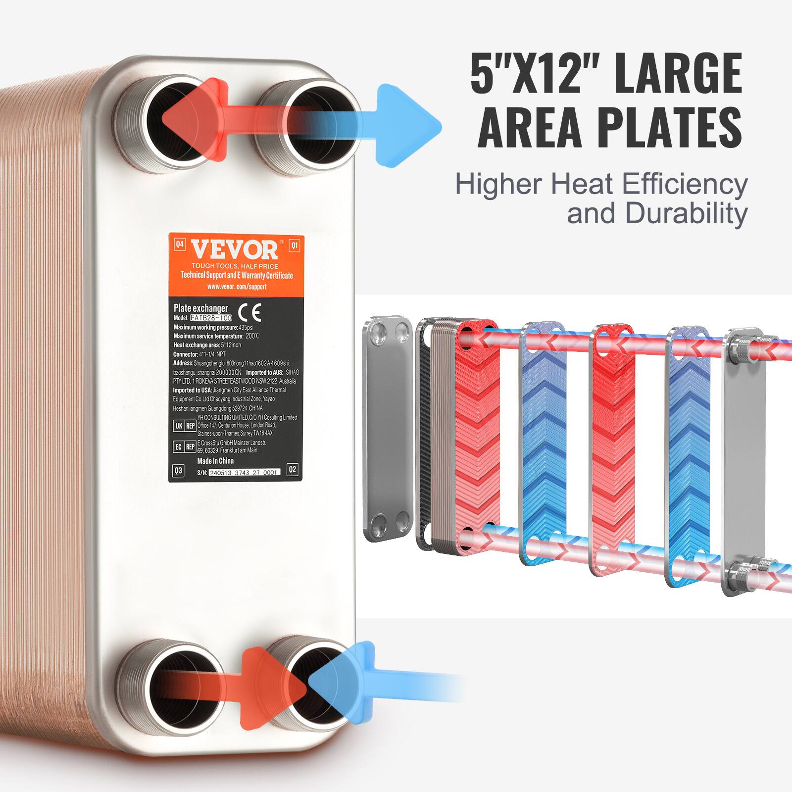 34 D VEVOR TOUGH TOOLS HALF PRICE  
Technical Support and Warranty Certificate  
EwW  
cn support  
Plate exchanger  
Model: ZM-2232-100  
CE  
Maximum working pressure: 350psi  
Maximum service temperature: 200°C  
Heat exchanger: 1+1/2" NPT  
Connector: 1+1/2" NPT  
Address: Shuangqiang Street, Baoqing District, Zibo, Shandong, China  
Imported to USA: Jiangyin East Alliance Thermal Equipment Co., Ltd.  
Imported to UK: HOSOLITE UNITED CO., LTD  
Imported to Germany: Dahnke-Mannheim  
Imported to France: 20229 Frankfurt am Main  
Made in China  
03 / 28201 1 2  
5"X12" LARGE AREA PLATES  
Higher Heat Efficiency and Durability