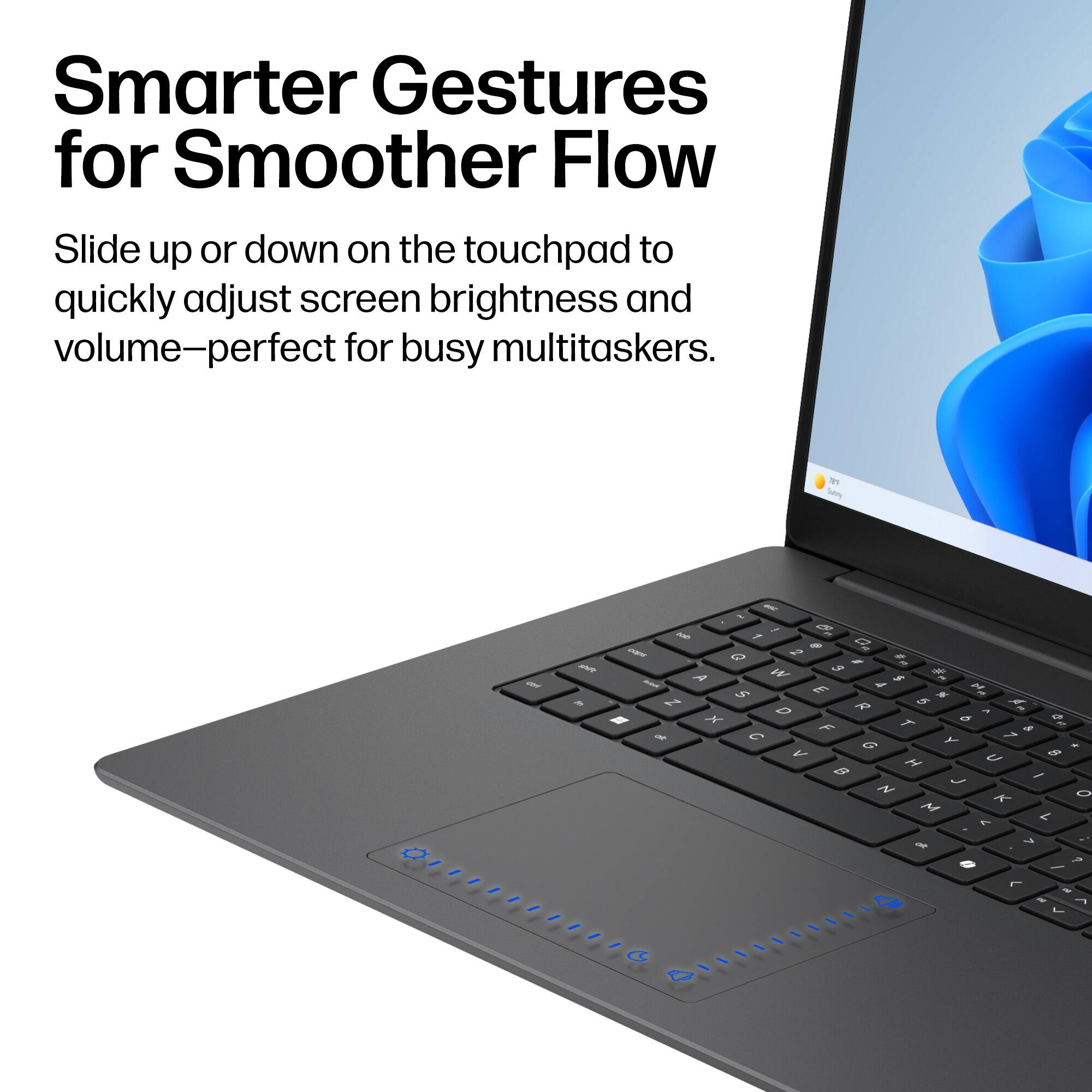 Smarter Gestures for Smoother Flow

Slide up or down on the touchpad to quickly adjust screen brightness and volume—perfect for busy multitaskers.