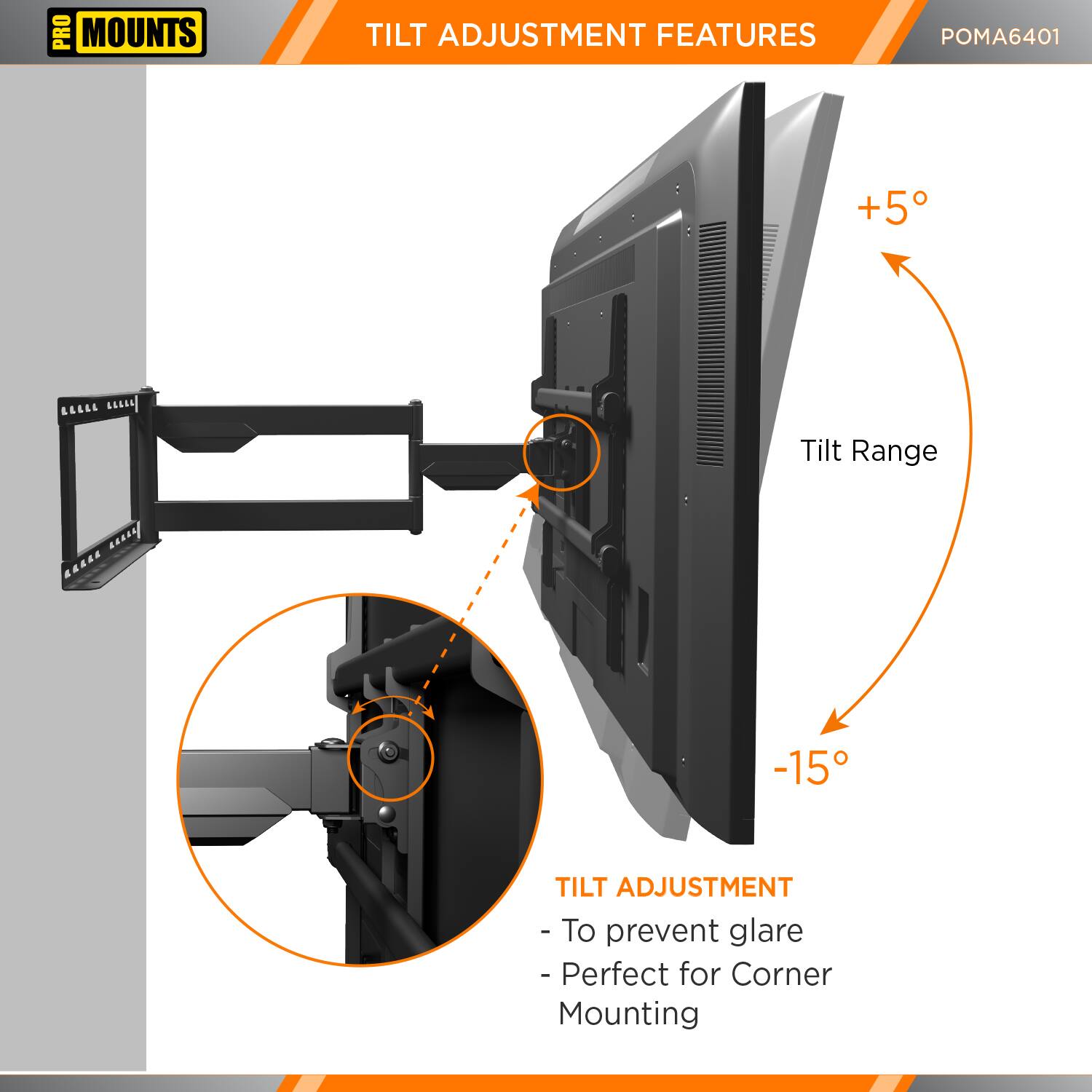 **PRO MOUNTS**

**TILT ADJUSTMENT FEATURES**

**POMA6401**

- **Tilt Range**
  - +5°
  - -15°

**TILT ADJUSTMENT**
- To prevent glare
- Perfect for Corner Mounting
