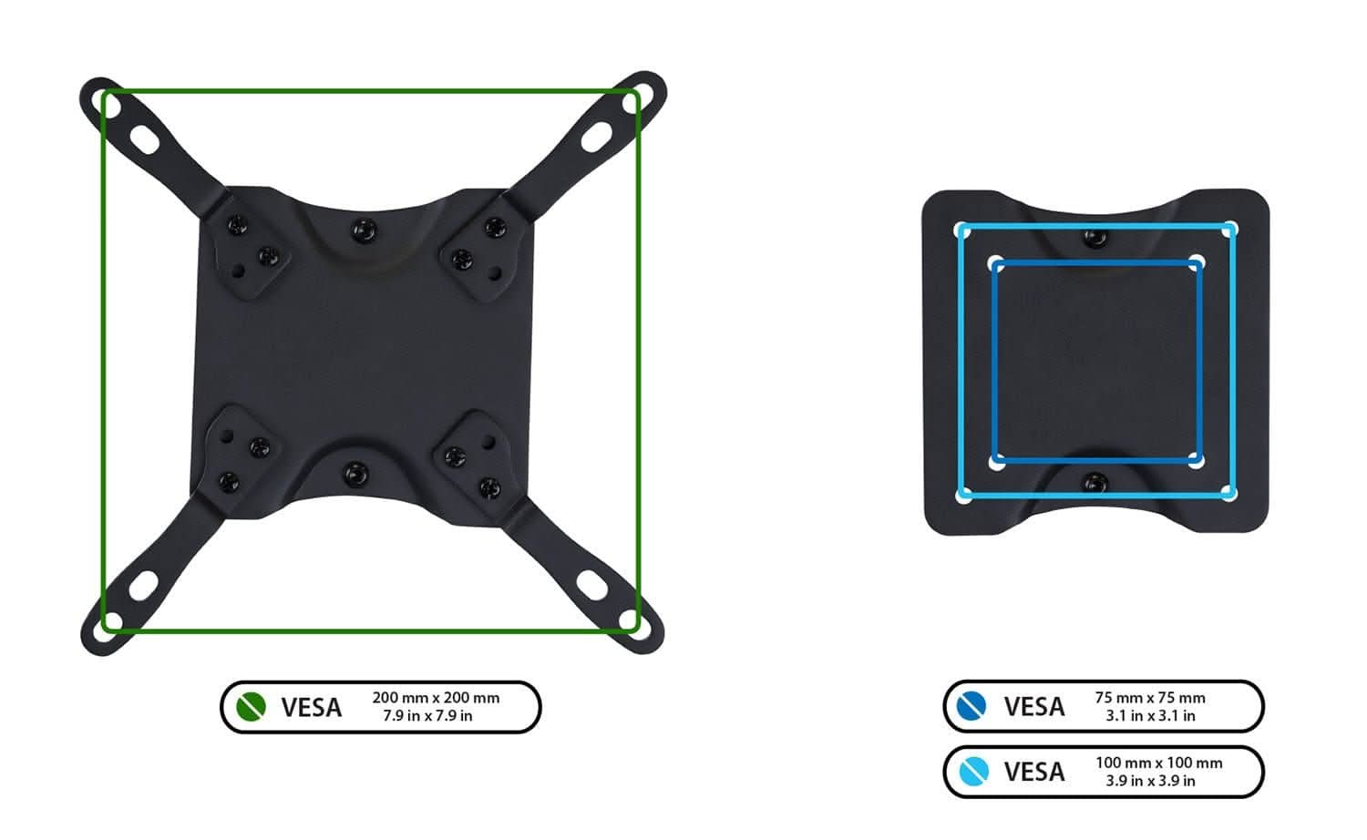 VESA 200 mm x 200 mm  
7.9 in x 7.9 in  

VESA 75 mm x 75 mm  
3.1 in x 3.1 in  

VESA 100 mm x 100 mm  
3.9 in x 3.9 in