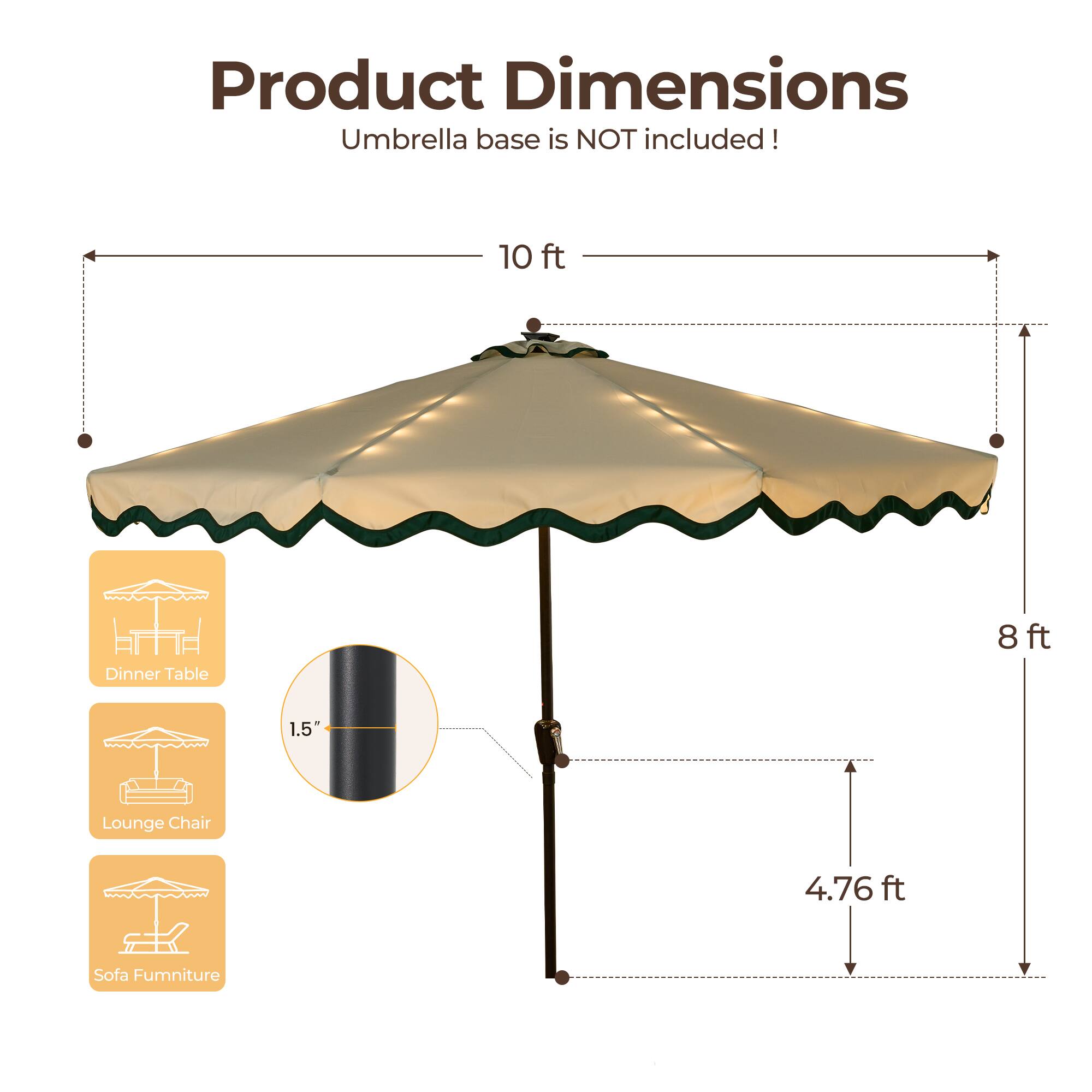 Product Dimensions  
Umbrella base is NOT included!  

- 10 ft (Dinner Table)  
- 8 ft (Lounge Chair)  
- 1.5" (Sofa Furniture)  
- 4.76 ft