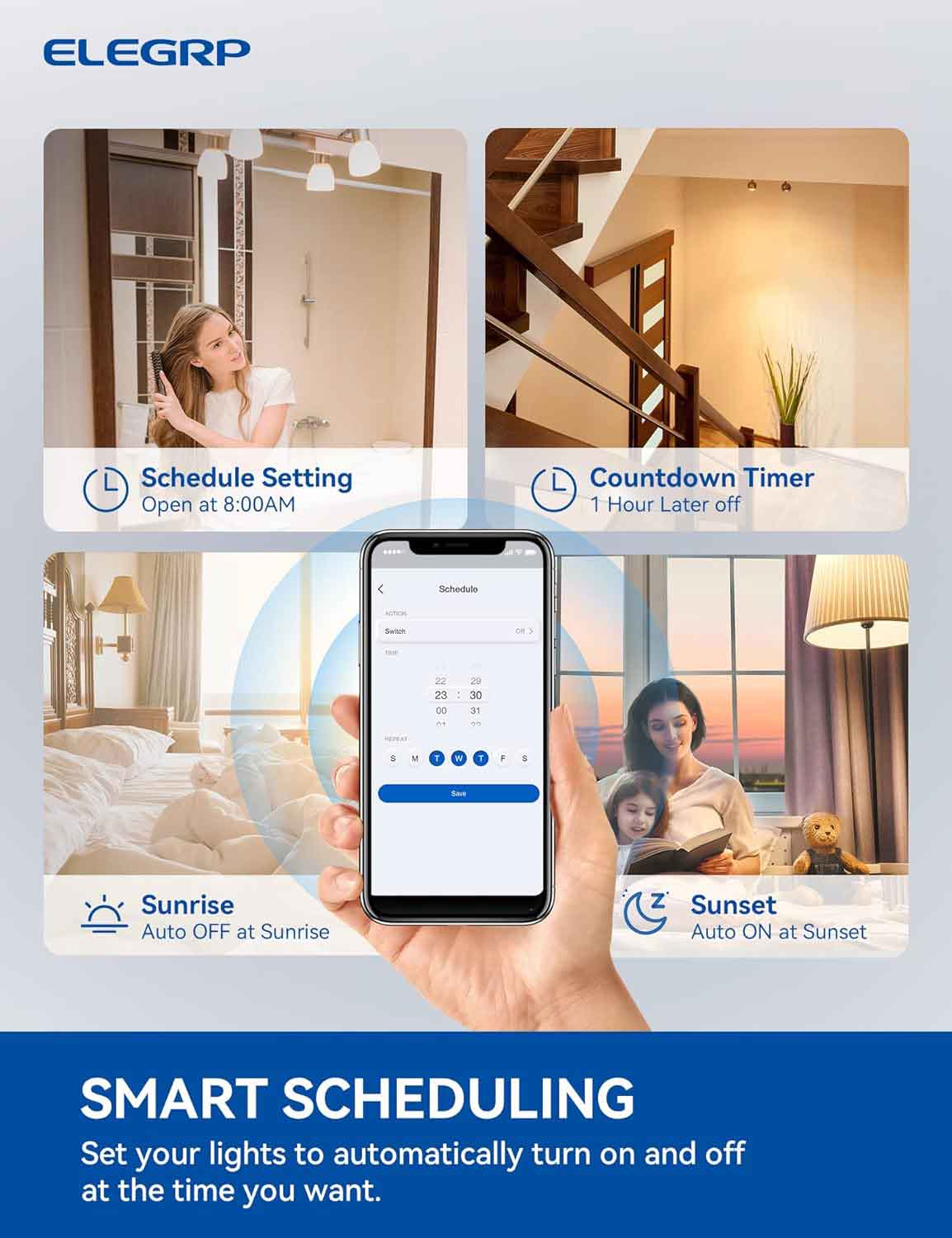 ELEGRP Schedule Setting: Open at 8:00 AM. Countdown Timer: 1 Hour Later off. Schedule Switch: 22, 23, 00, 28, 30, 31, 1. Days: M, T, W, T, F, S, S. Sunrise: Auto OFF at Sunrise. Sunset: Auto ON at Sunset. SMART SCHEDULING: Set your lights to automatically turn on and off at the time you want.