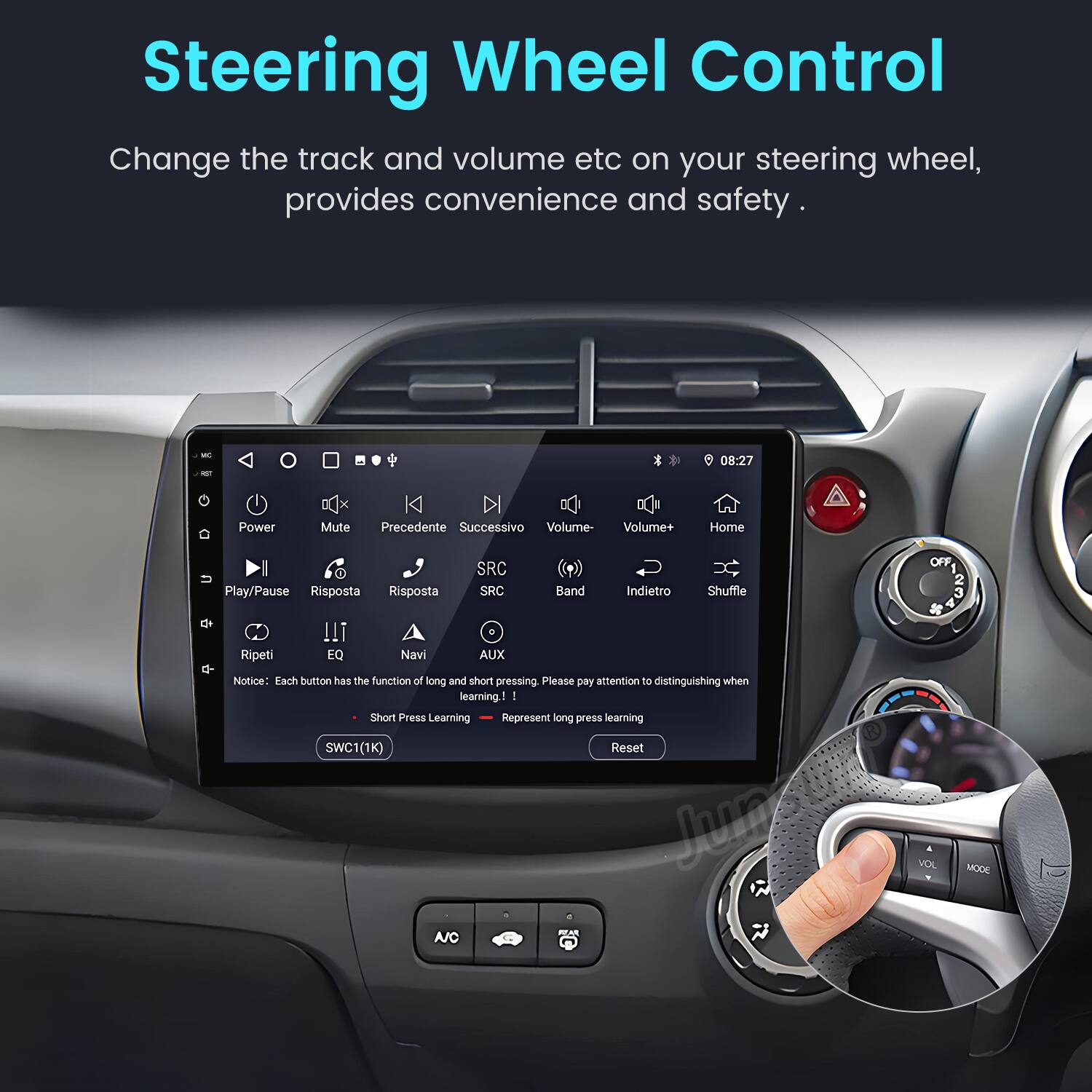 Steering Wheel Control  
Change the track and volume etc on your steering wheel, provides convenience and safety.  

- Power  
- Mute  
- Precedente  
- Successivo  
- Volume-  
- Volume+  
- Home  
- Play/Pause  
- Risposta  
- Risposta  
- SRC  
- SRC  
- Band  
- Indietro  
- Shuffle  
- OFF  
- 2  
- 3  
- Ripeti  
- EQ  
- Navi  
- AUX  

Notice: Each button has the function of long and short pressing. Please pay attention to distinguishing when learning.  
- Short Press Learning  
- Long Press Learning  

SWC1(1K)  

Reset  

VOL  
MODE  
A/C