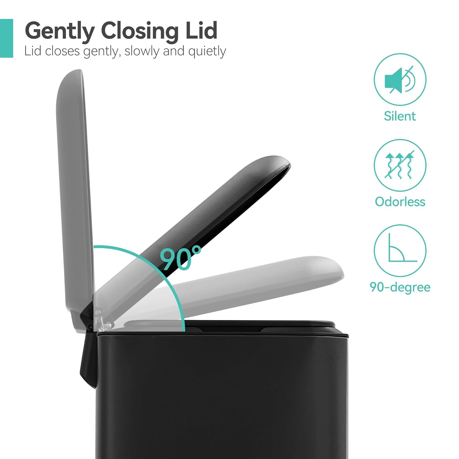 Gently Closing Lid  
Lid closes gently, slowly and quietly  

Silent  
Odorless  
90-degree