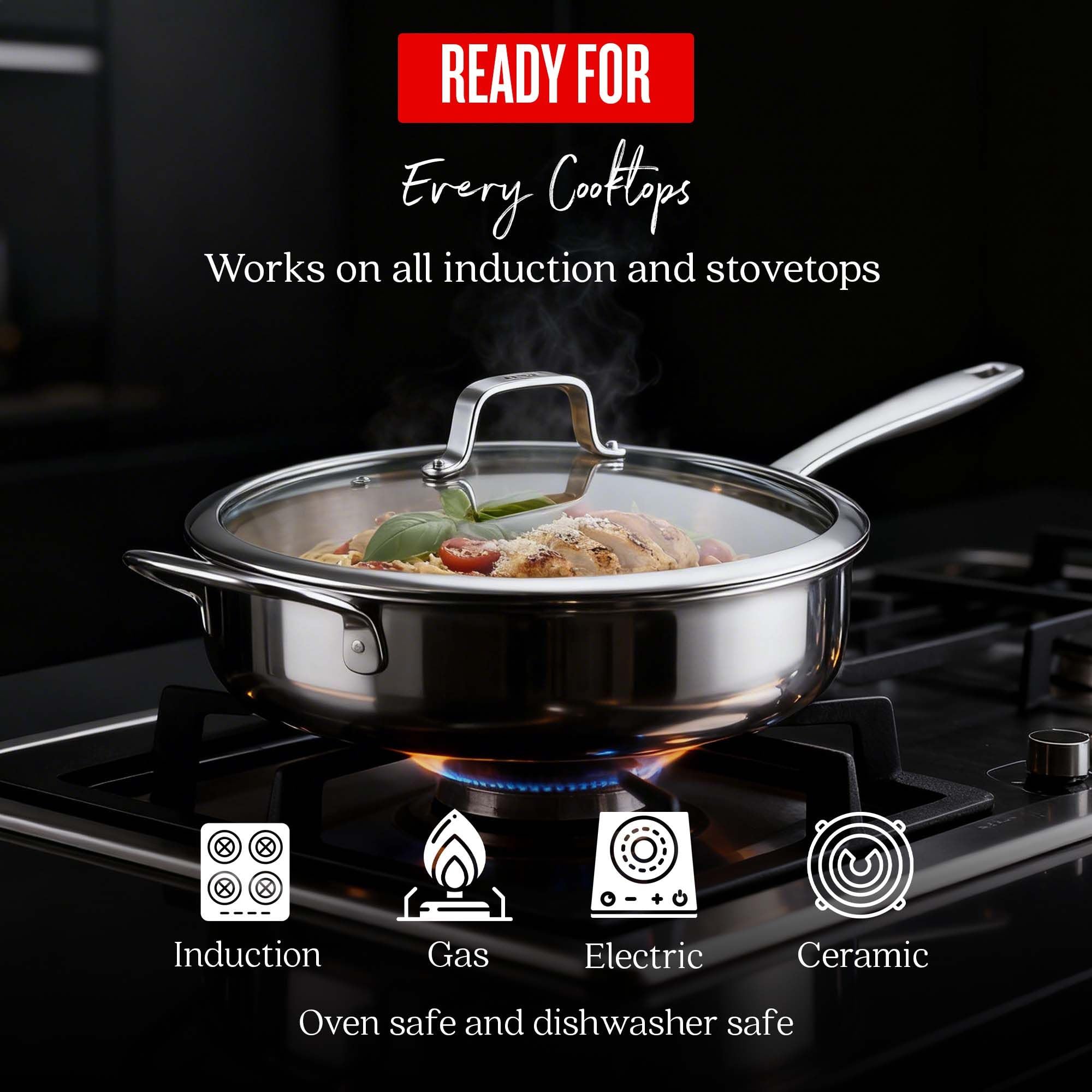 READY FOR Every Cooktops  
Works on all induction and stovetops  
Induction  
Gas  
Electric  
Ceramic  
Oven safe and dishwasher safe