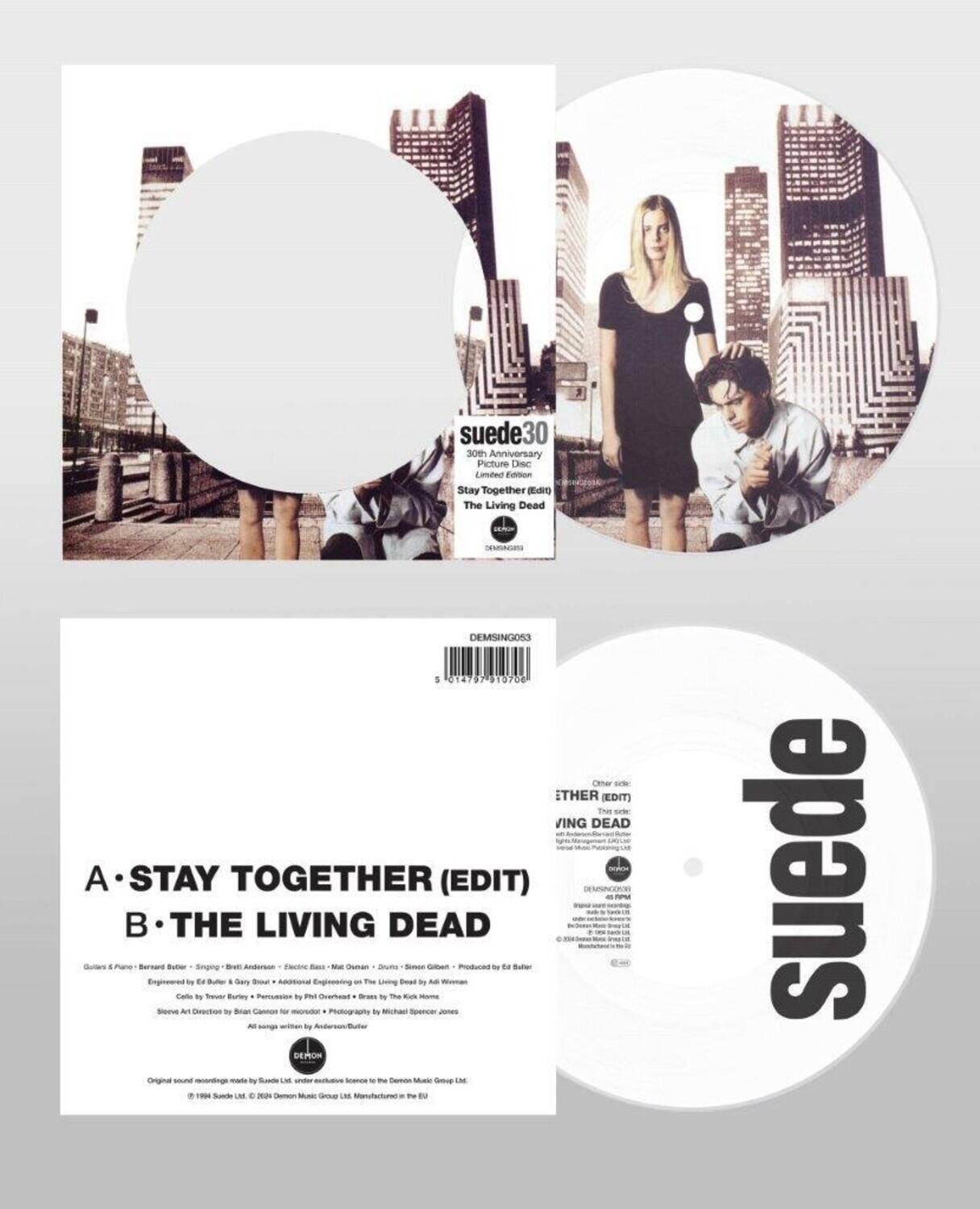 suede30  
30th Anniversary Picture Disc Limited Edition  
Stay Together (Edit)  
The Living Dead  

A. STAY TOGETHER (EDIT)  
B. THE LIVING DEAD  

Guitar & Piano: Bernard Butler  
Singing: Brett Anderson  
Electric Bass: Mick Ronson  
Drums: Simon Gilbert  
Produced by Brett Anderson  
Engineered by Ed Bullock & Gary Bouch  
Additional Engineering on The Living Dead by Al Wessman  
Cola by Turner Burt  
Photography by Michael Spencer Jones  
Sleeve Art Direction by Brett Anderson  
All songs written by Brett Anderson  

Original sound recordings made by Suede Ltd under exclusive license to the Demon Music Group Ltd.  
© 1994 Suede Ltd. © 2004 Demon Music Group Ltd. Manufactured in the EU  

DEMON  
DEMON MUSIC GROUP LTD.  
DEMONMUSIC.COM  

DEMON  
DEMON MUSIC GROUP LTD.  
DEMONMUSIC.COM  

DEMON  
DEMON MUSIC GROUP LTD.  
DEMONMUSIC.COM  

DEMON  
DEMON MUSIC GROUP LTD.  
DEMONMUSIC.COM  

DEMON  
DEMON MUSIC GROUP LTD.  
DEMONMUSIC.COM  

DEMON