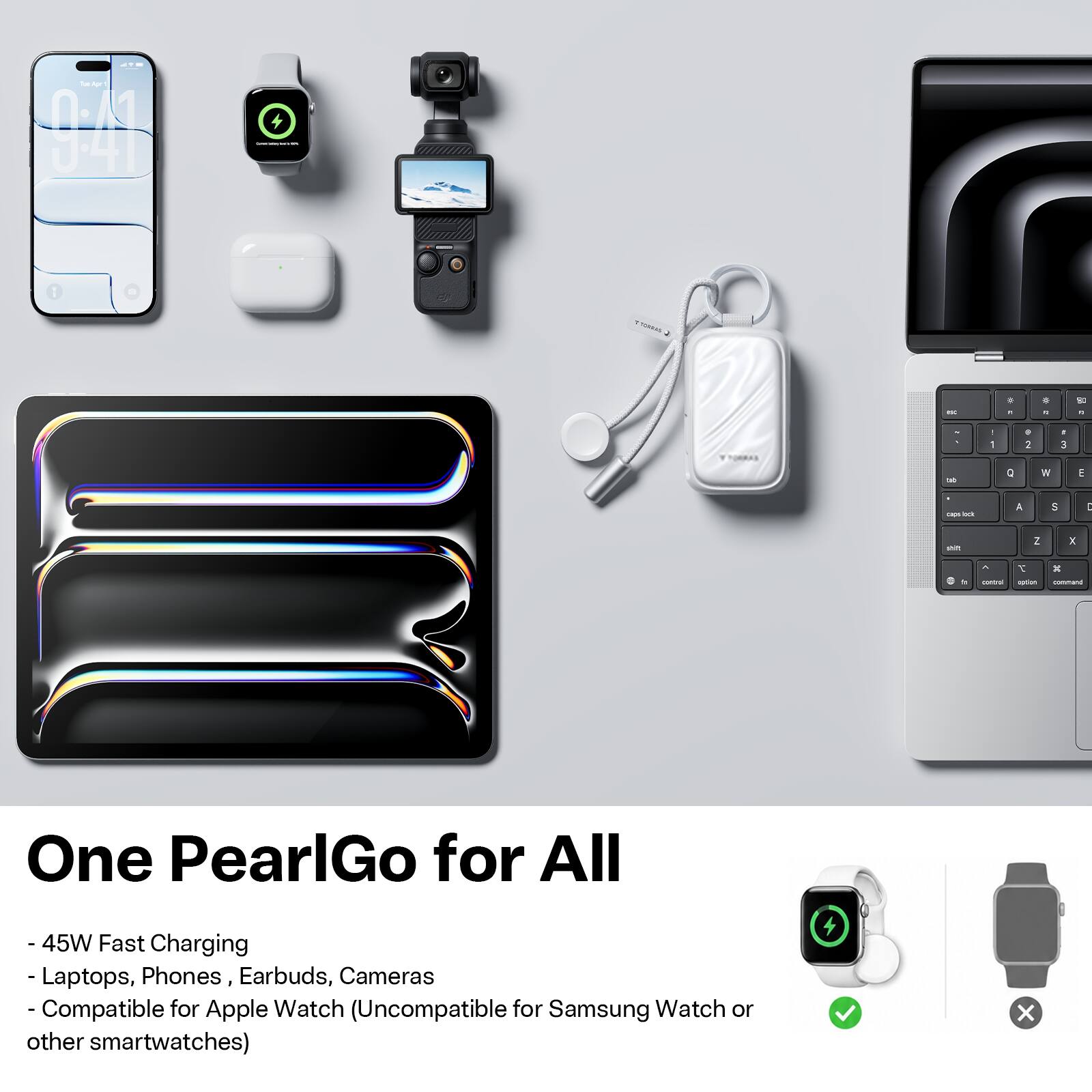Tue Apr 1 9:41

TORVAL

P
a
1
2
3
or
D
W
E
capelock
A
S
I
50
Z
X
T control option
" command

One PearlGo for All
- 45W Fast Charging
- Laptops, Phones, Earbuds, Cameras
- Compatible for Apple Watch (Uncompatible for Samsung Watch or other smartwatches)