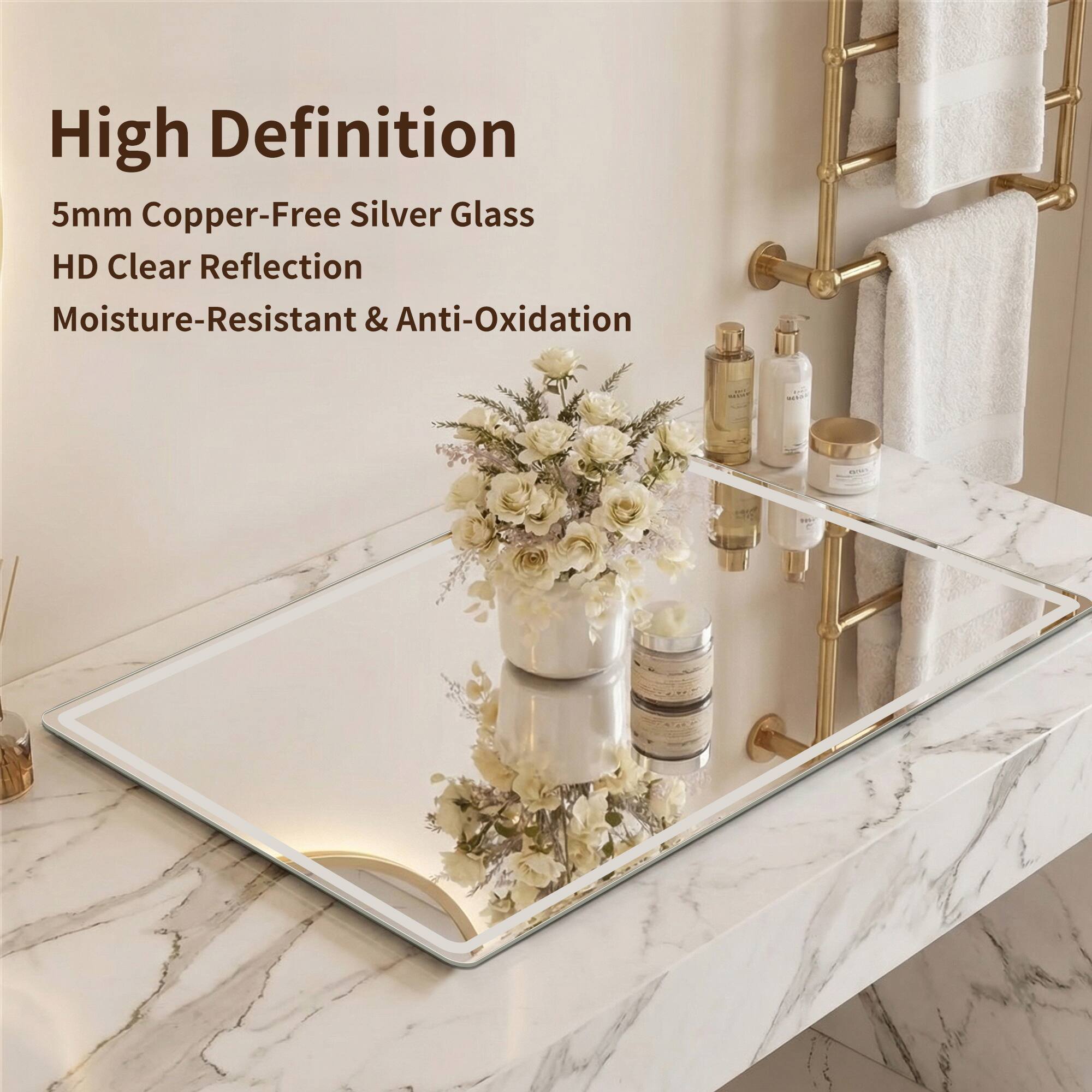 High Definition  
5mm Copper-Free Silver Glass  
HD Clear Reflection  
Moisture-Resistant & Anti-Oxidation