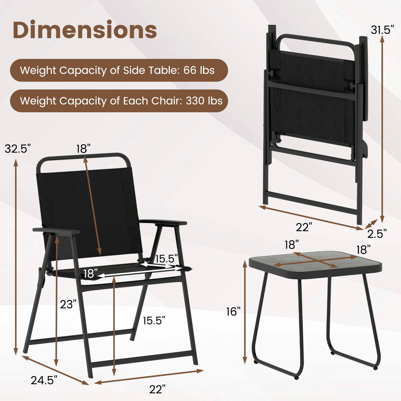 Dimensions  
Weight Capacity of Side Table: 66 lbs  
Weight Capacity of Each Chair: 330 lbs  

31.5"  
32.5"  
18"  
18"  
15.5"  
22"  
18"  
2.5"  
18"  
23"  
15.5"  
16"  
24.5"  
22"