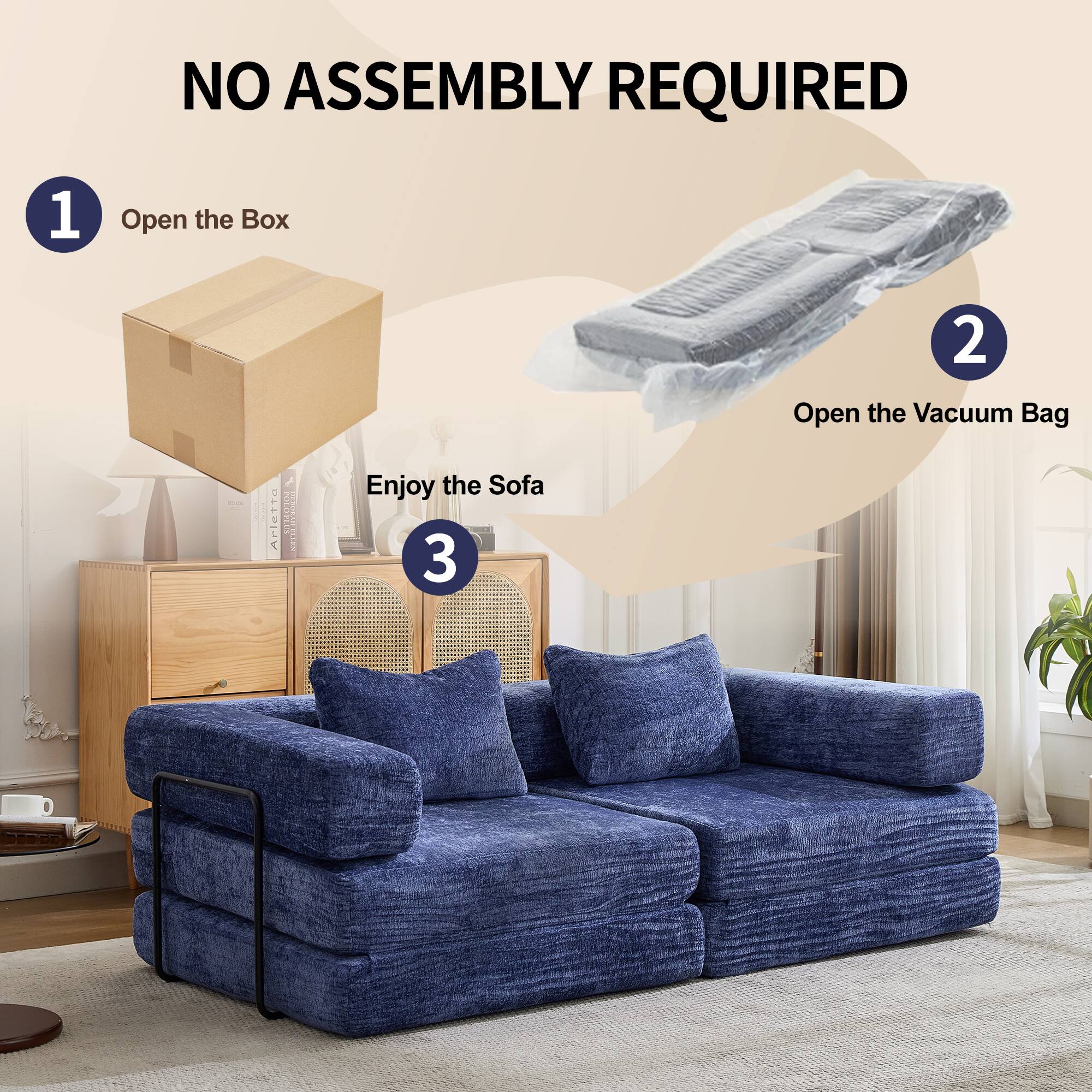 NO ASSEMBLY REQUIRED

1. Open the Box
2. Open the Vacuum Bag
3. Enjoy the Sofa