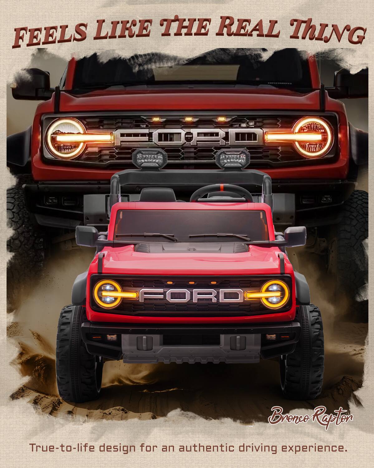 FEELS LIKE THE REAL THING  
FORD Bronco Raptor  
True-to-life design for an authentic driving experience.