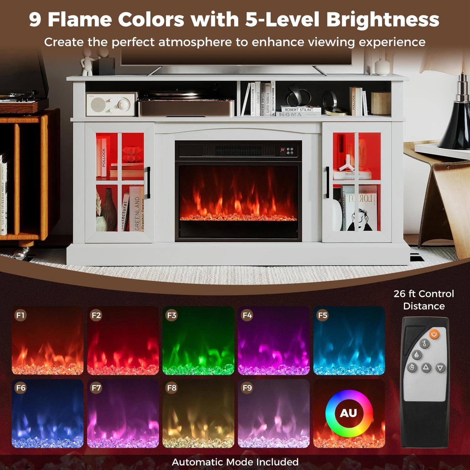 9 Flame Colors with 5-Level Brightness  
Create the perfect atmosphere to enhance viewing experience  

26 ft Control Distance  

Automatic Mode Included